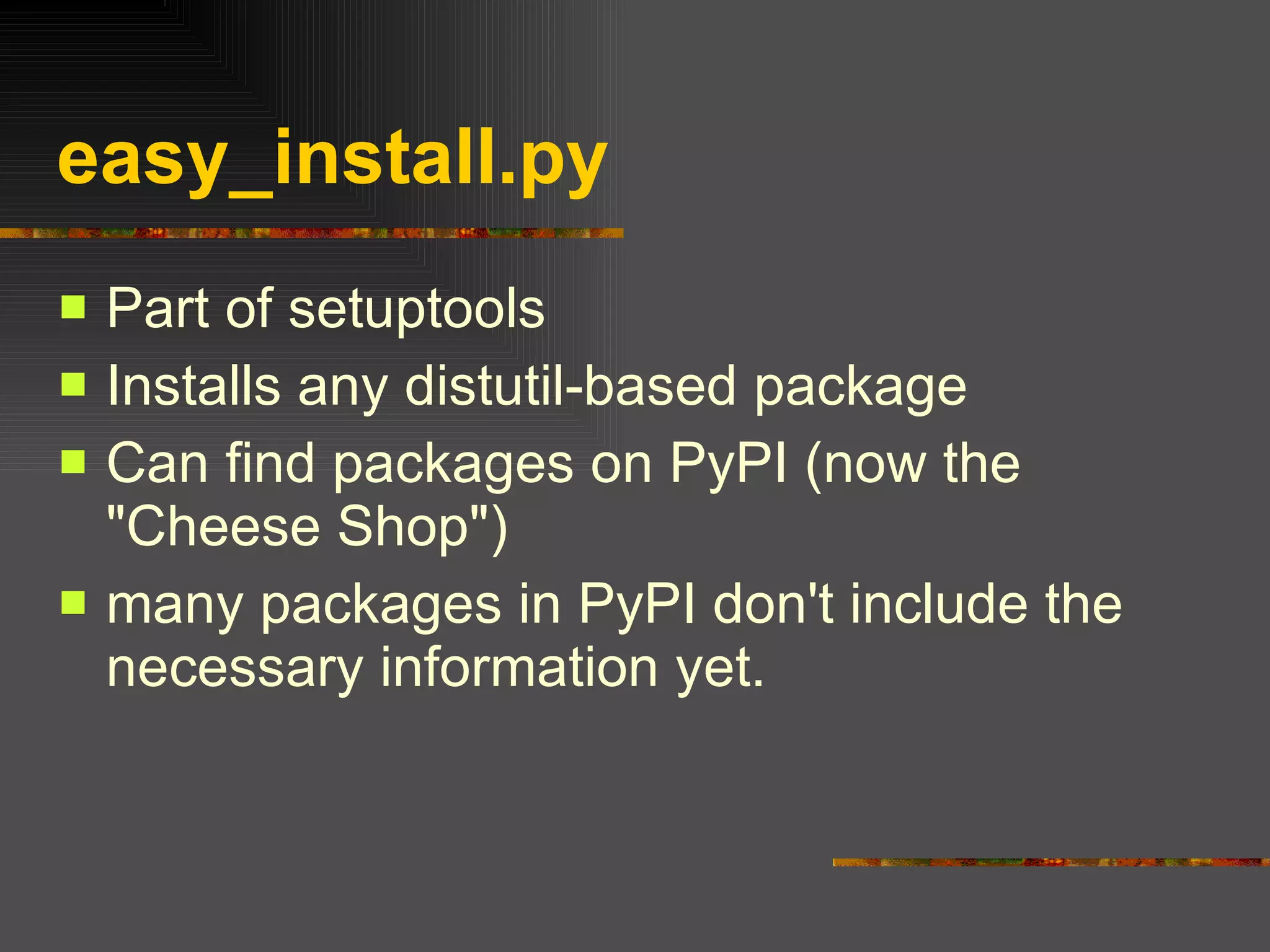 easy_install.py Part of setuptools  Installs any distutil-based package  Can find packages on PyPI (now the "Cheese Shop")  many packages in PyPI don't include the necessary information yet. 