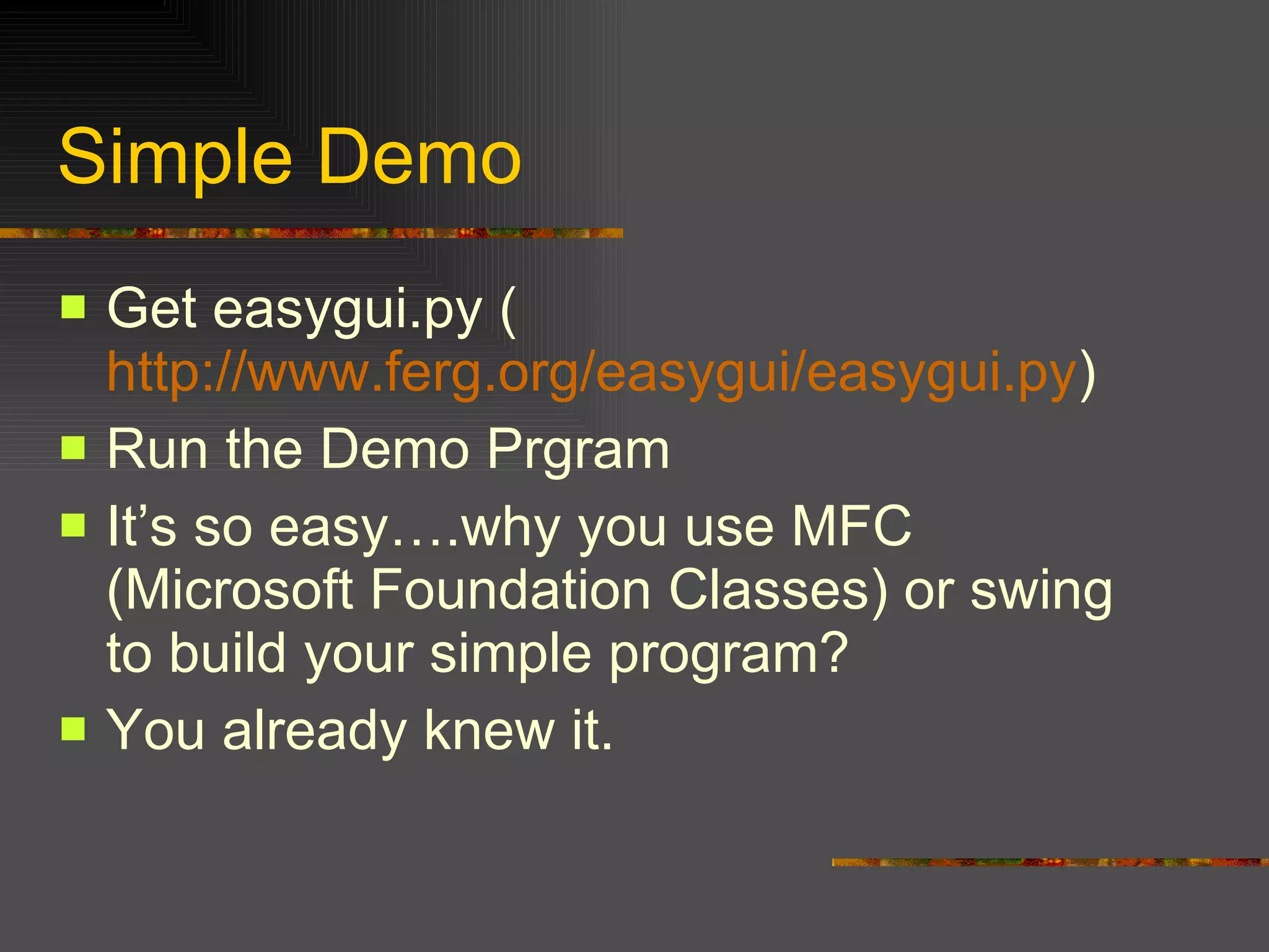 Simple Demo Get easygui.py ( http://www.ferg.org/easygui/easygui.py ) Run the Demo Prgram It’s so easy….why you use MFC (Microsoft Foundation Classes) or swing to build your simple program? You already knew it. 