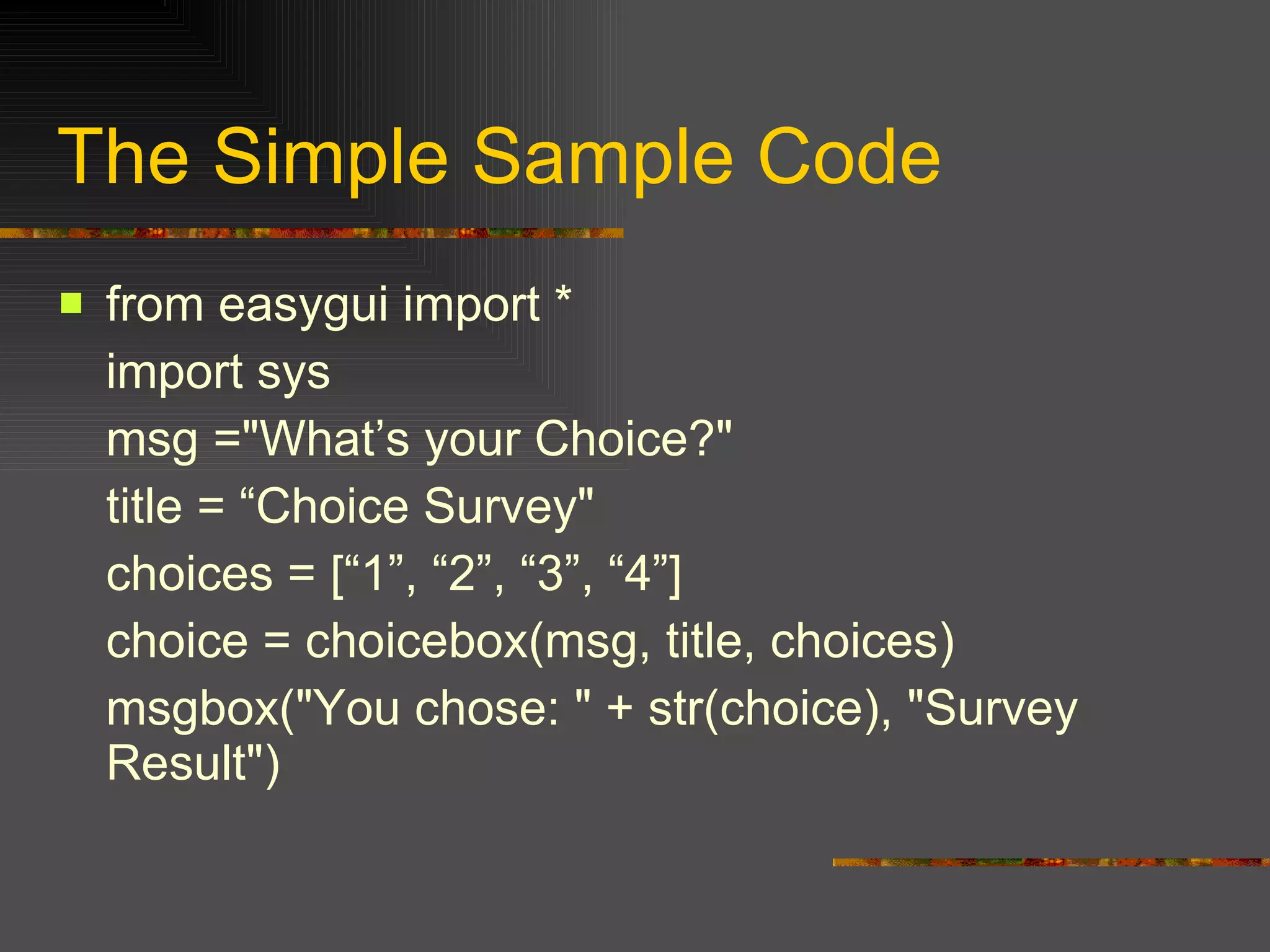 The Simple Sample Code from easygui import *  import sys  msg ="What’s your Choice?"  title = “Choice Survey"  choices = [“1”, “2”, “3”, “4”]  choice = choicebox(msg, title, choices)  msgbox("You chose: " + str(choice), "Survey Result")  