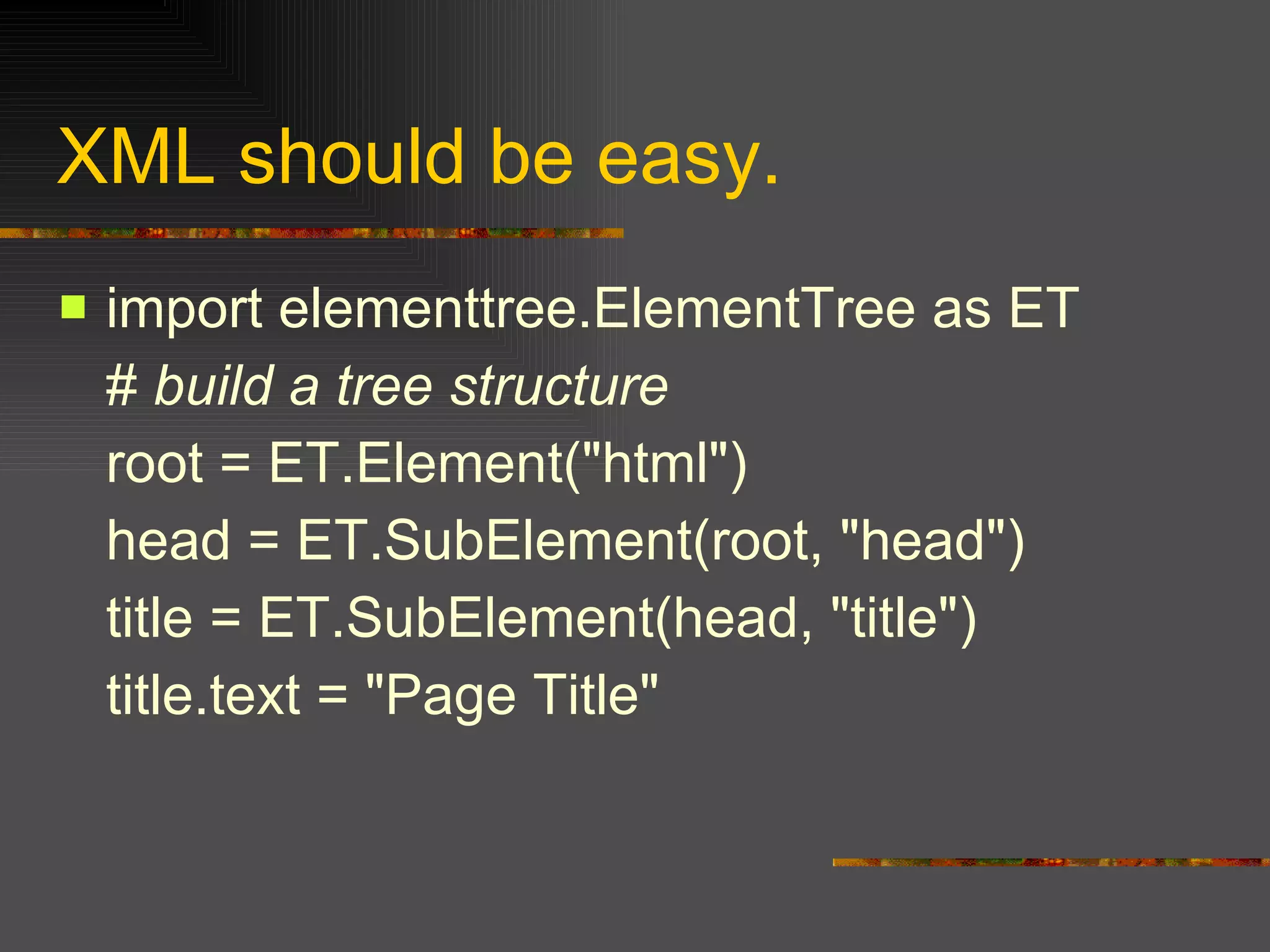 XML should be easy. import elementtree.ElementTree as ET #  build a tree structure   root = ET.Element("html")  head = ET.SubElement(root, "head")  title = ET.SubElement(head, "title")  title.text = "Page Title"  