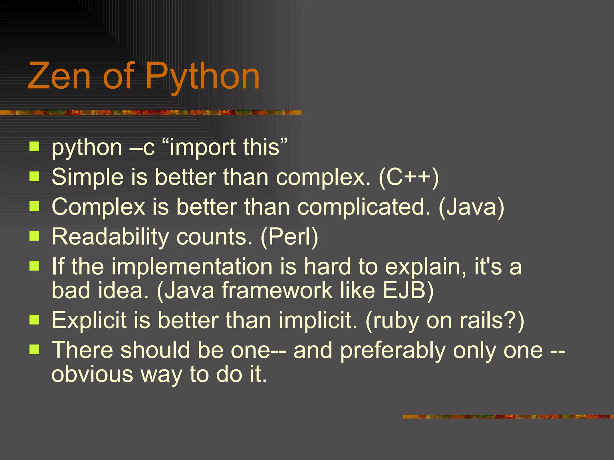 Zen of Python   python –c “import this” Simple is better than complex. (C++) Complex is better than complicated. (Java) Readability counts. (Perl) If the implementation is hard to explain, it's a bad idea. (Java framework like EJB) Explicit is better than implicit. (ruby on rails?) There should be one-- and preferably only one --obvious way to do it. 