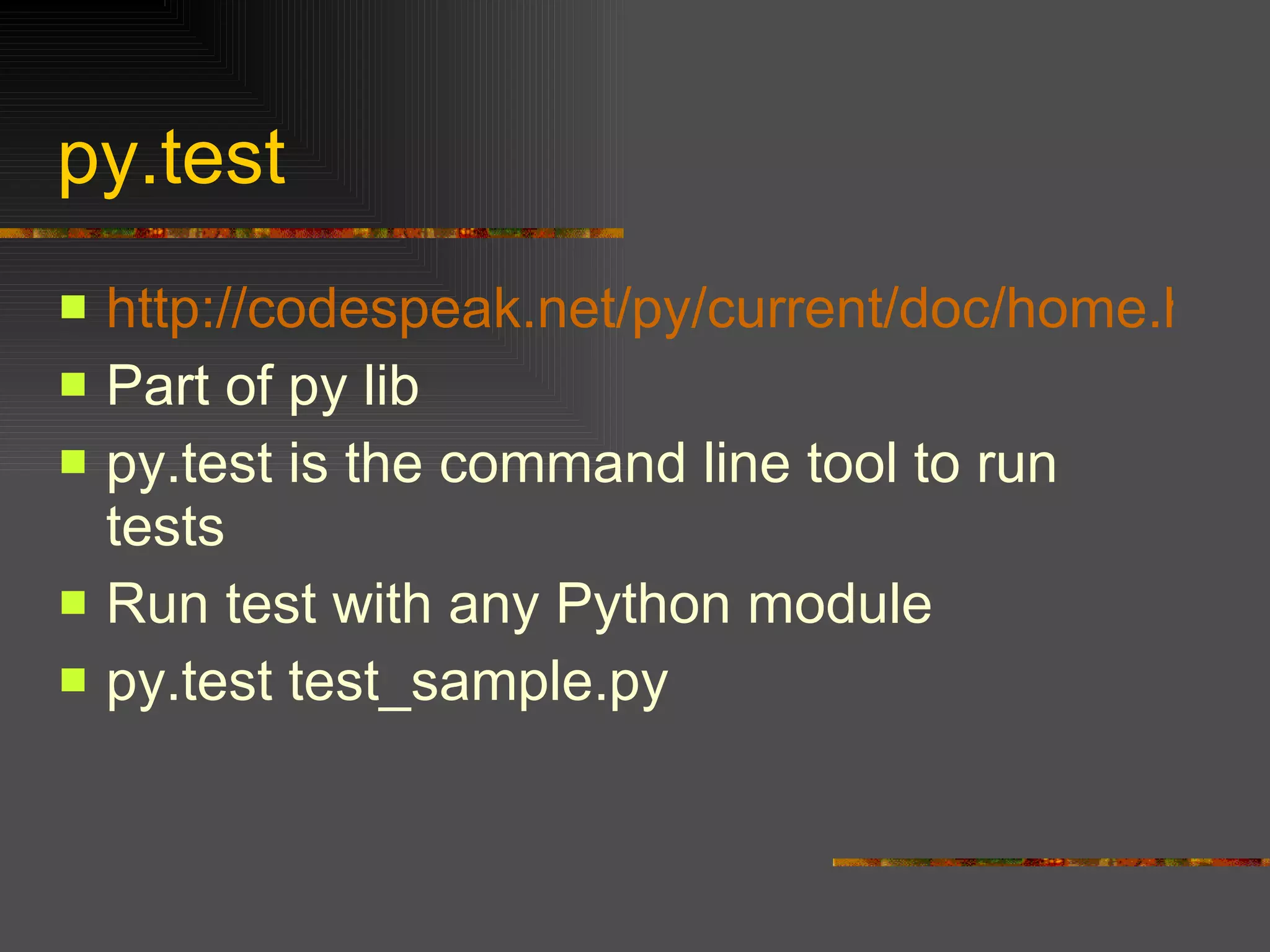 py.test http://codespeak.net/py/current/doc/home.html Part of py lib py.test is the command line tool to run tests  Run test with any Python module  py.test test_sample.py  