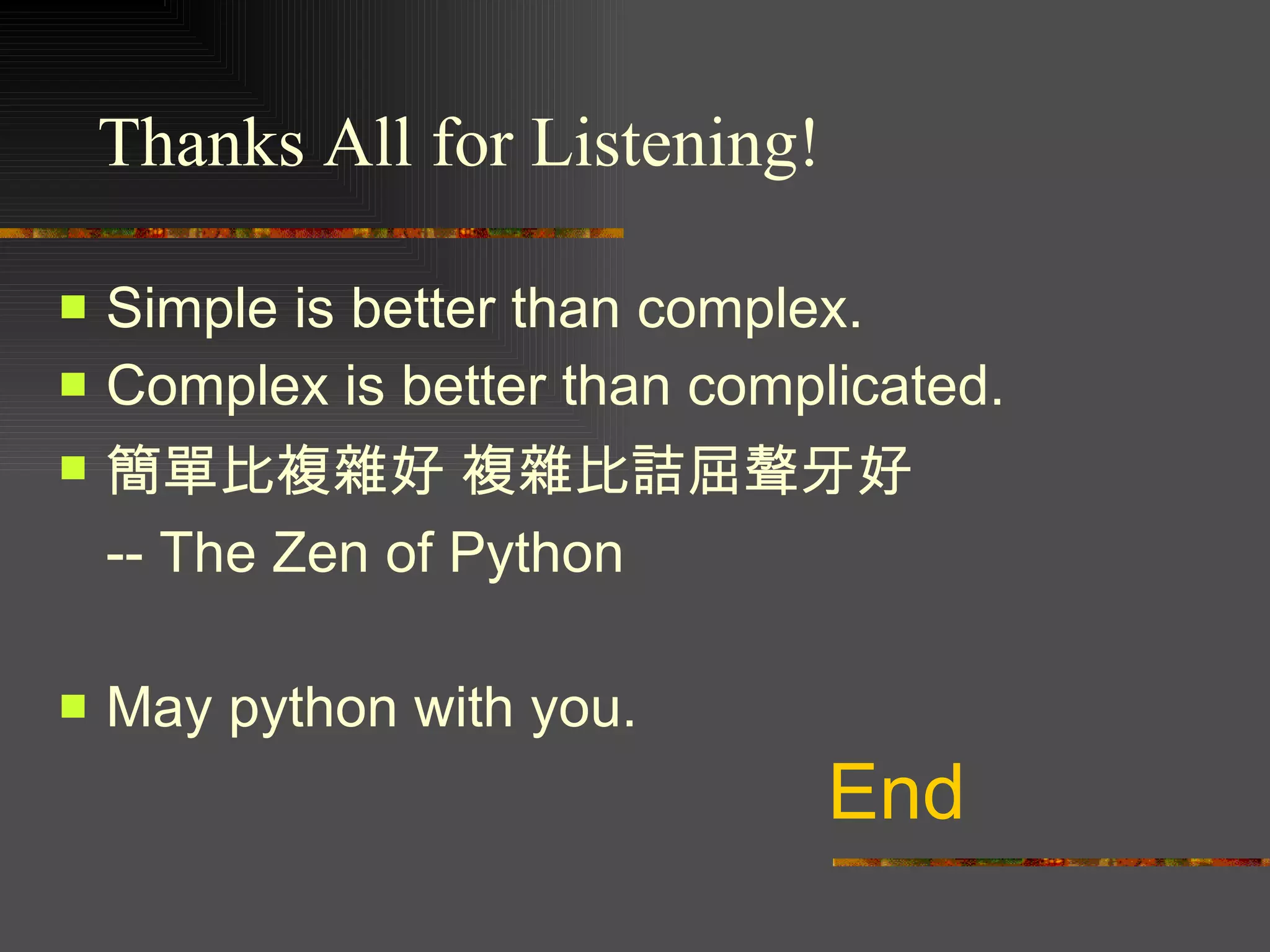 End Simple is better than complex.  Complex is better than complicated.  簡單比複雜好 複雜比詰屈聱牙好  -- The Zen of Python  May python with you. Thanks All for Listening! 