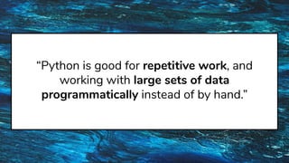 “Python is good for repetitive work, and
working with large sets of data
programmatically instead of by hand.”
 