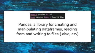Pandas: a library for creating and
manipulating dataframes, reading
from and writing to ﬁles (.xlsx, .csv)
 