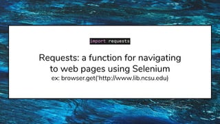 Requests: a function for navigating
to web pages using Selenium
ex: browser.get(‘http://www.lib.ncsu.edu)
 