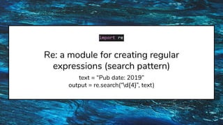 Re: a module for creating regular
expressions (search pattern)
text = “Pub date: 2019”
output = re.search(“d{4}”, text)
 