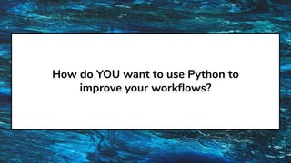 How do YOU want to use Python to
improve your workﬂows?
 