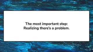 The most important step:
Realizing there’s a problem.
 