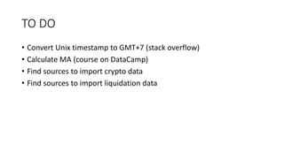 TO DO
• Convert Unix timestamp to GMT+7 (stack overflow)
• Calculate MA (course on DataCamp)
• Find sources to import crypto data
• Find sources to import liquidation data
 