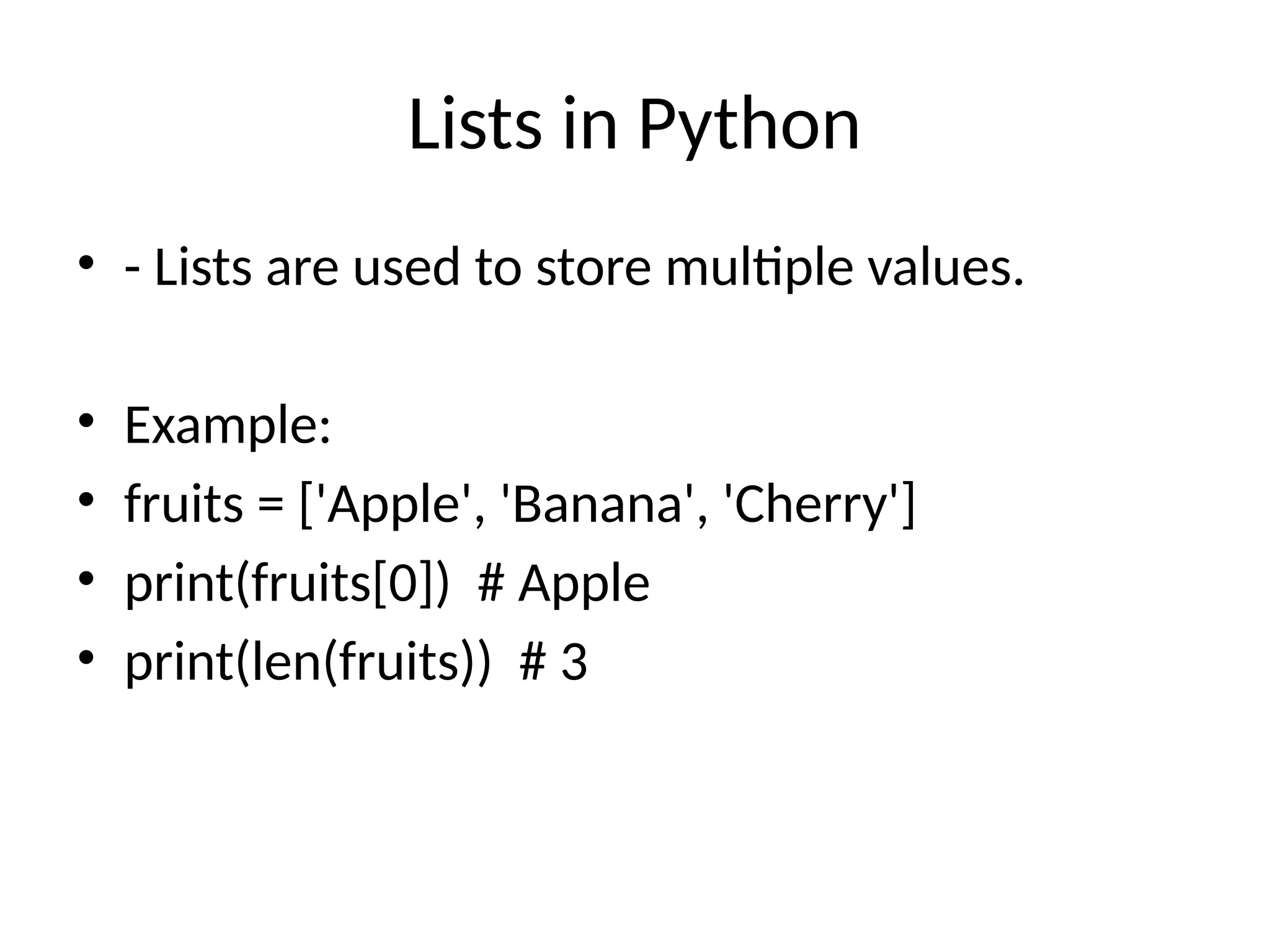 Lists in Python
• - Lists are used to store multiple values.
• Example:
• fruits = ['Apple', 'Banana', 'Cherry']
• print(fruits[0]) # Apple
• print(len(fruits)) # 3
 