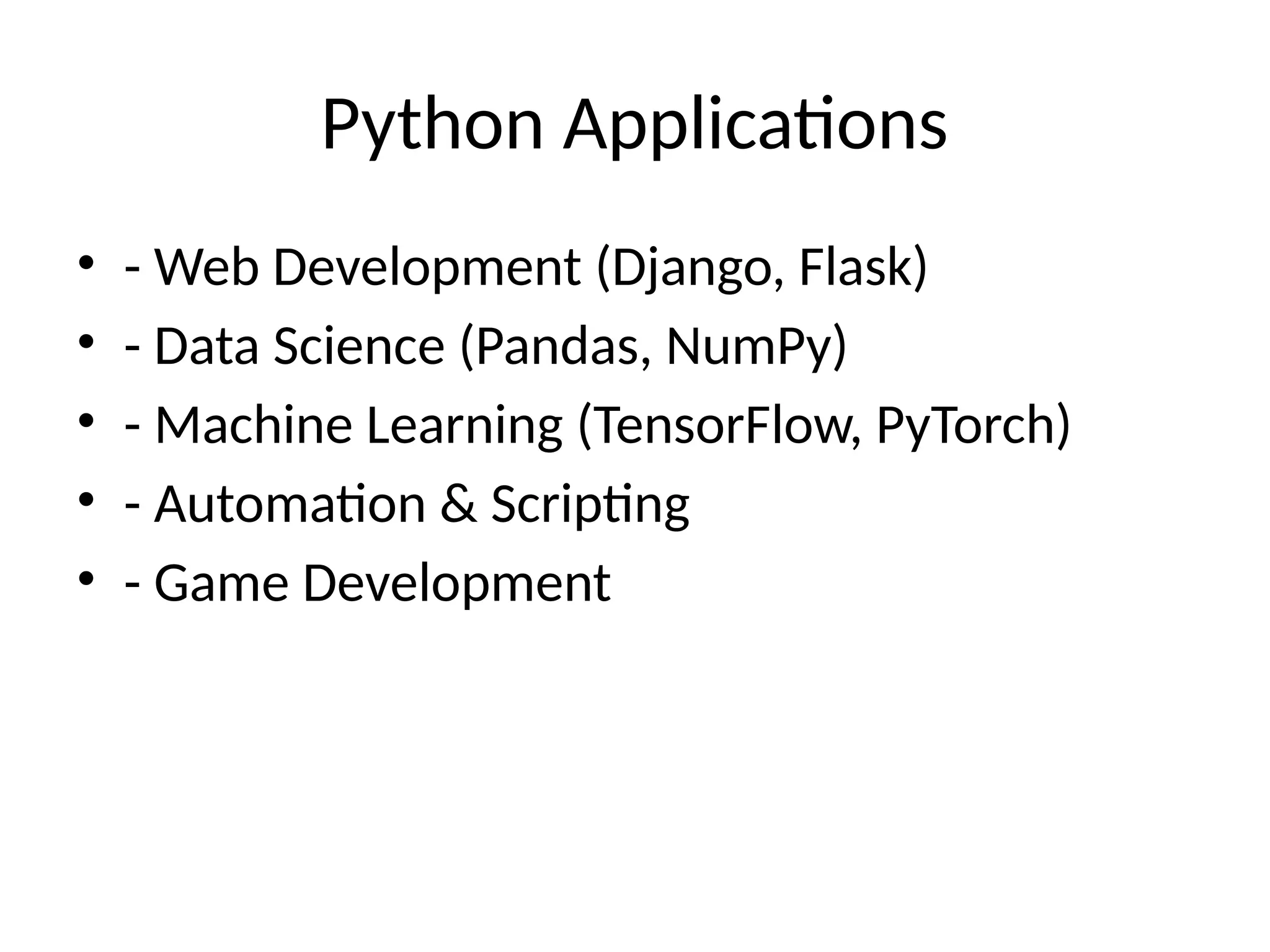 Python Applications
• - Web Development (Django, Flask)
• - Data Science (Pandas, NumPy)
• - Machine Learning (TensorFlow, PyTorch)
• - Automation & Scripting
• - Game Development
 