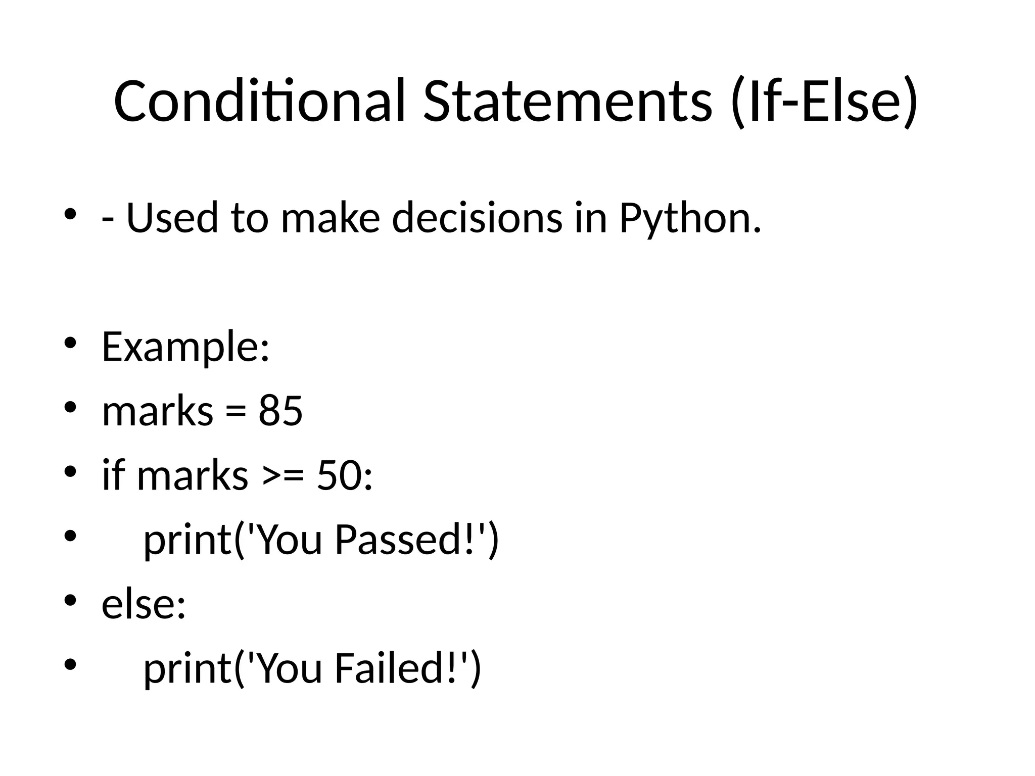 Conditional Statements (If-Else)
• - Used to make decisions in Python.
• Example:
• marks = 85
• if marks >= 50:
• print('You Passed!')
• else:
• print('You Failed!')
 