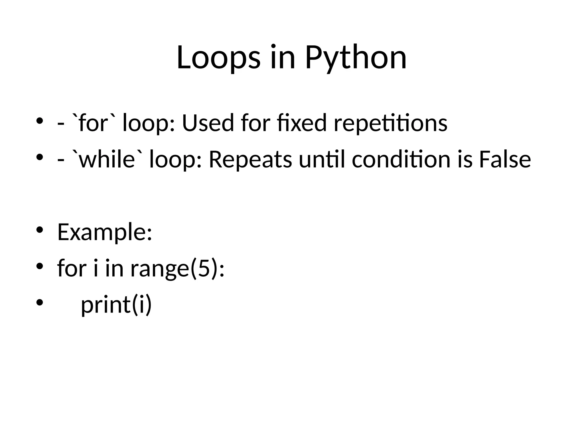 Loops in Python
• - `for` loop: Used for fixed repetitions
• - `while` loop: Repeats until condition is False
• Example:
• for i in range(5):
• print(i)
 