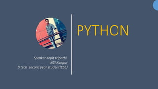 PYTHON
Speaker Arpit tripathi.
KGI Kanpur
B tech second year student{CSE}
 