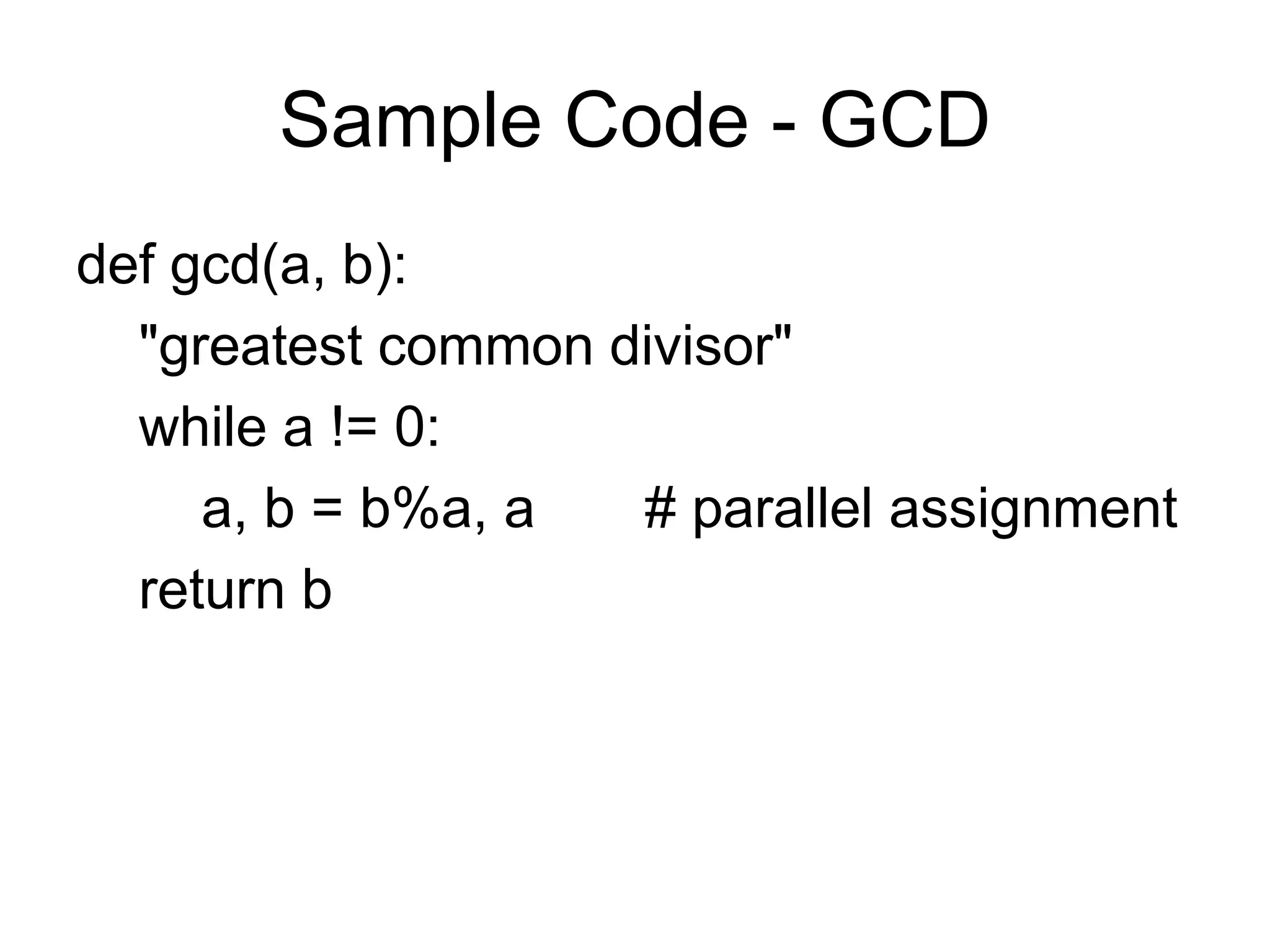 Sample Code - GCD
def gcd(a, b):
  "greatest common divisor"
  while a != 0:
     a, b = b%a, a  # parallel assignment
  return b
 
