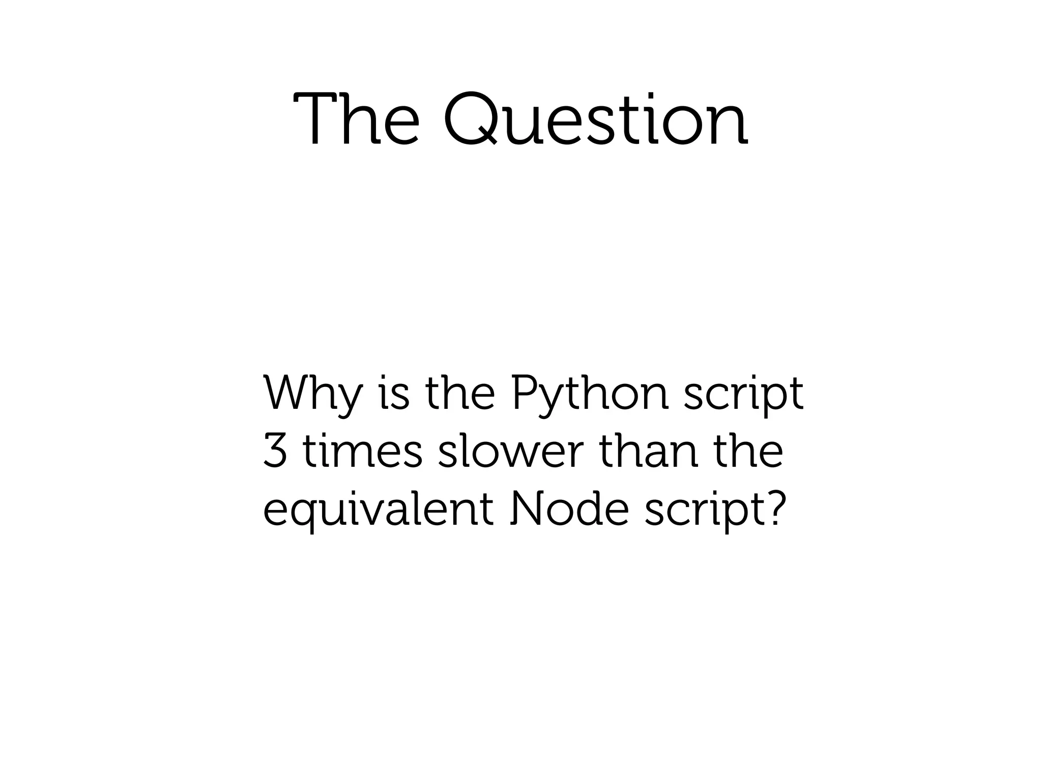 The Question
Why is the Python script
3 times slower than the
equivalent Node script?
 