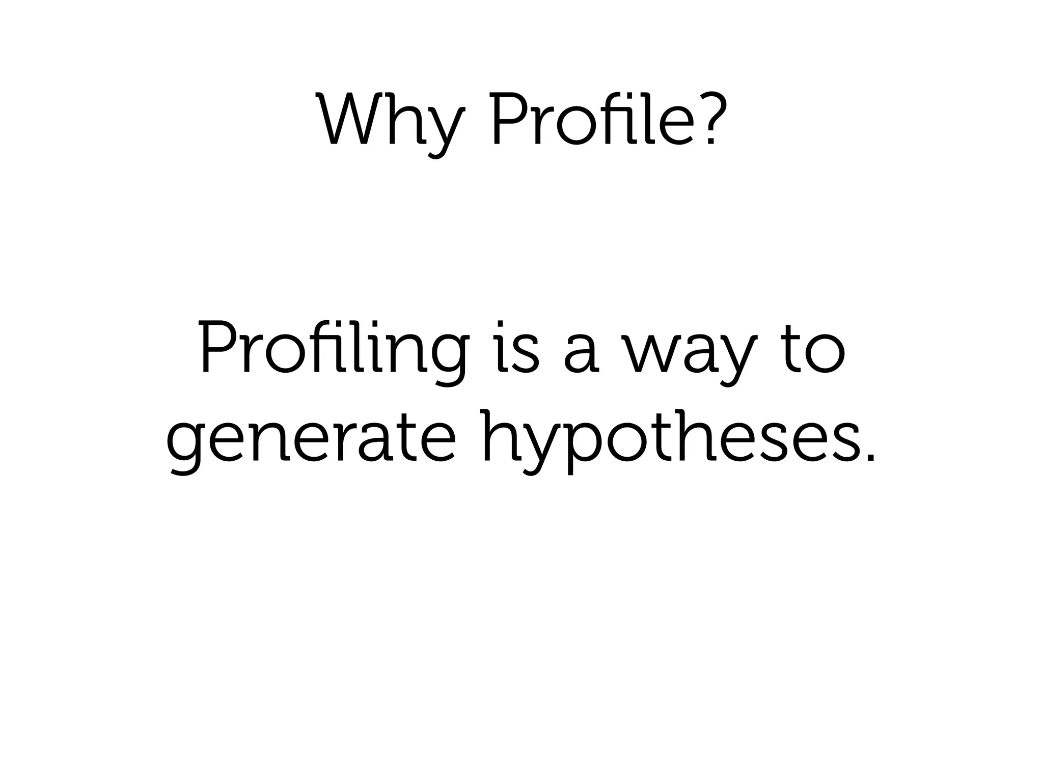 Why Proﬁle?
Proﬁling is a way to 
generate hypotheses.
 
