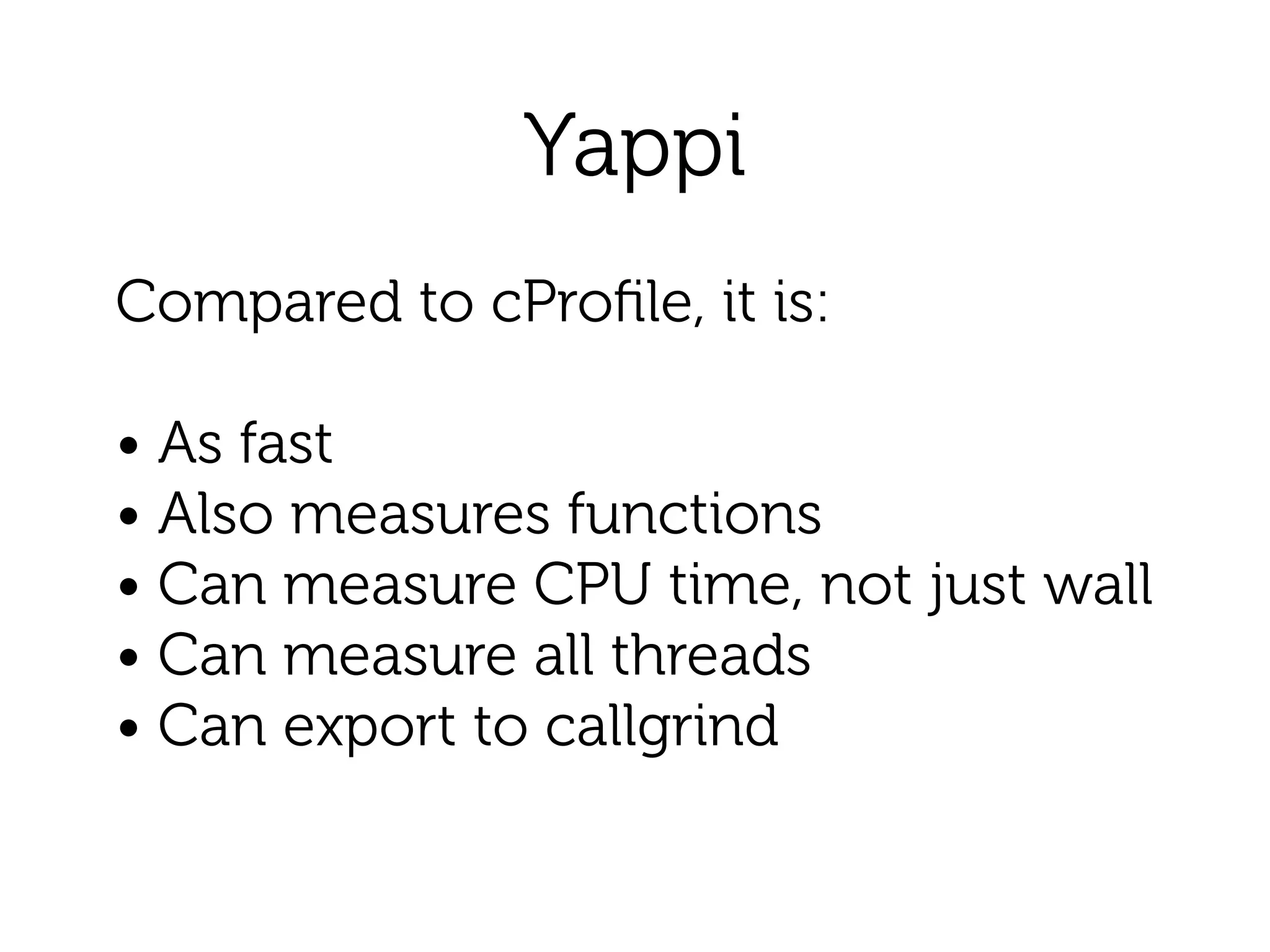 Yappi
Compared to cProﬁle, it is:
!
• As fast
• Also measures functions
• Can measure CPU time, not just wall 
• Can measure all threads
• Can export to callgrind
 