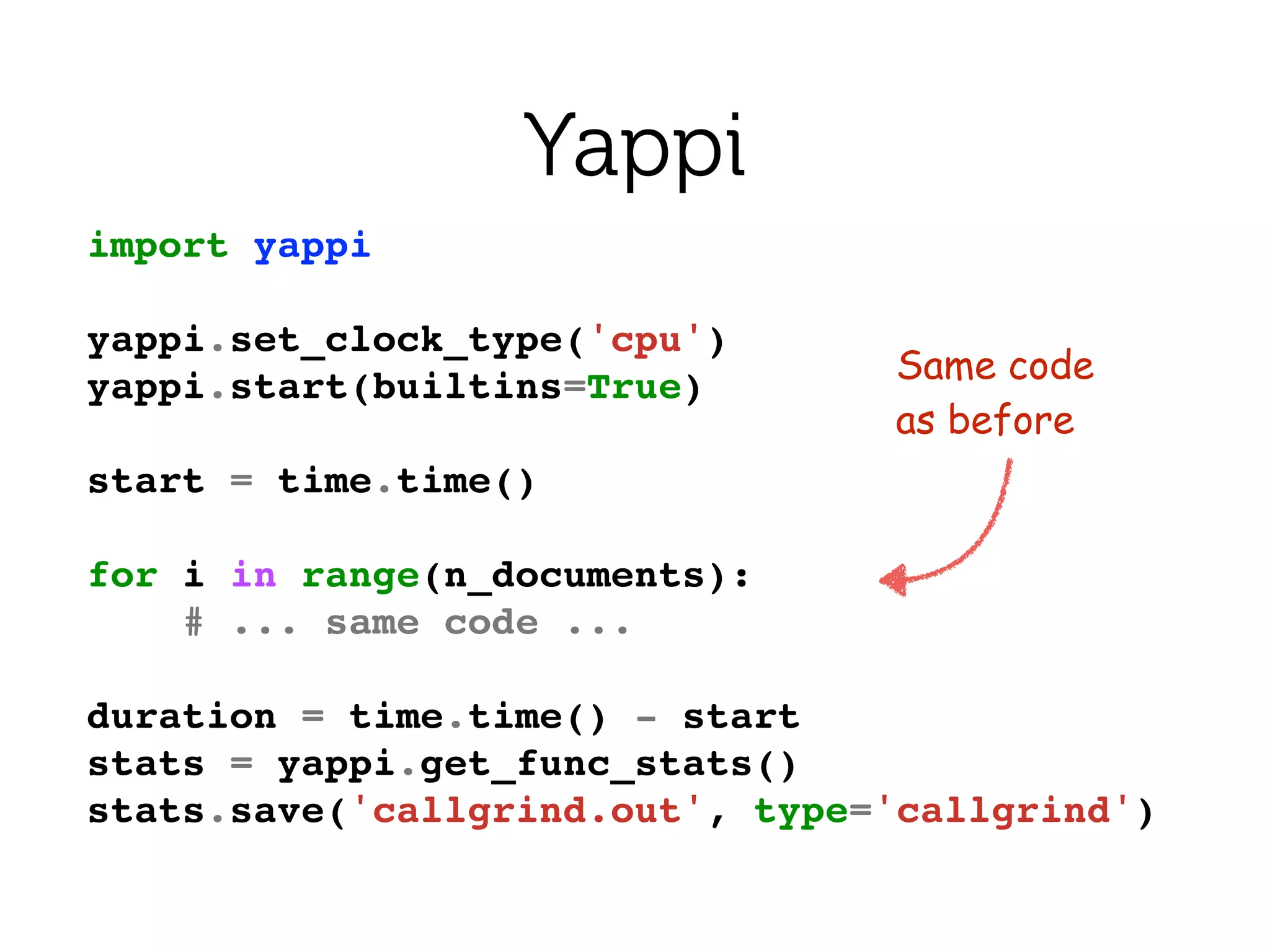 Yappi
import yappi!
!
yappi.set_clock_type('cpu')!
yappi.start(builtins=True)!
!
start = time.time()!
!
for i in range(n_documents):!
# ... same code ... !
!
duration = time.time() - start!
stats = yappi.get_func_stats()!
stats.save('callgrind.out', type='callgrind')!
Same code 
as before
 