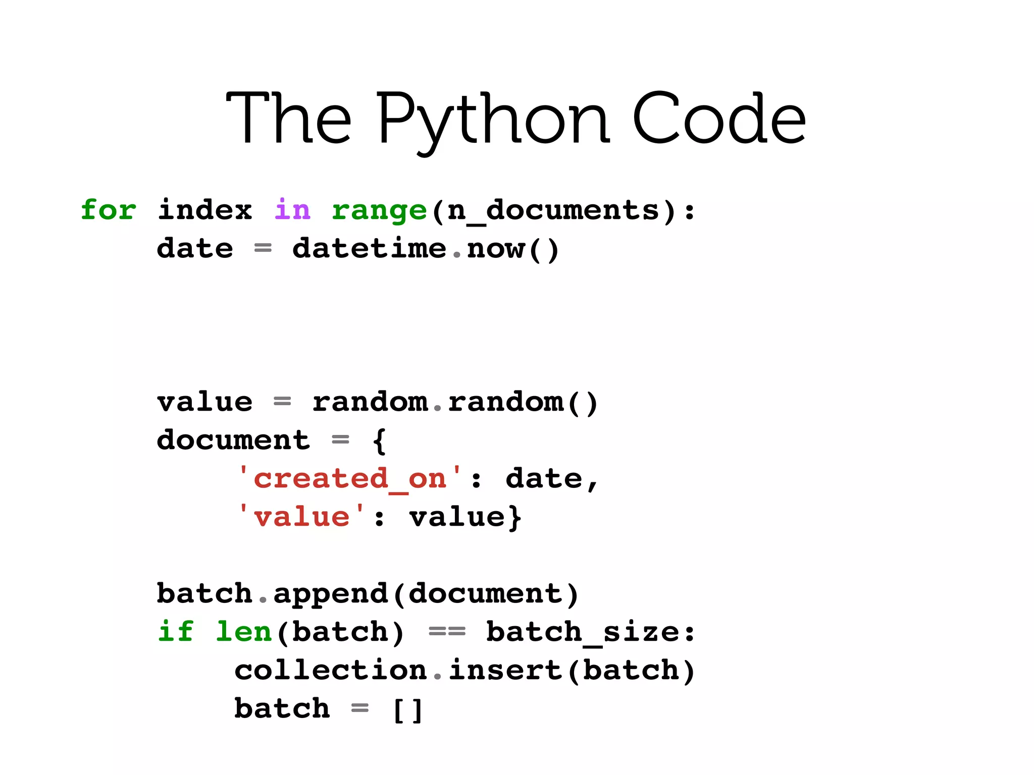 for index in range(n_documents):!
date = datetime.now()!
!
!
!
value = random.random()!
document = {!
'created_on': date,!
'value': value}!
!
batch.append(document)!
if len(batch) == batch_size:!
collection.insert(batch)!
batch = []!
The Python Code
 