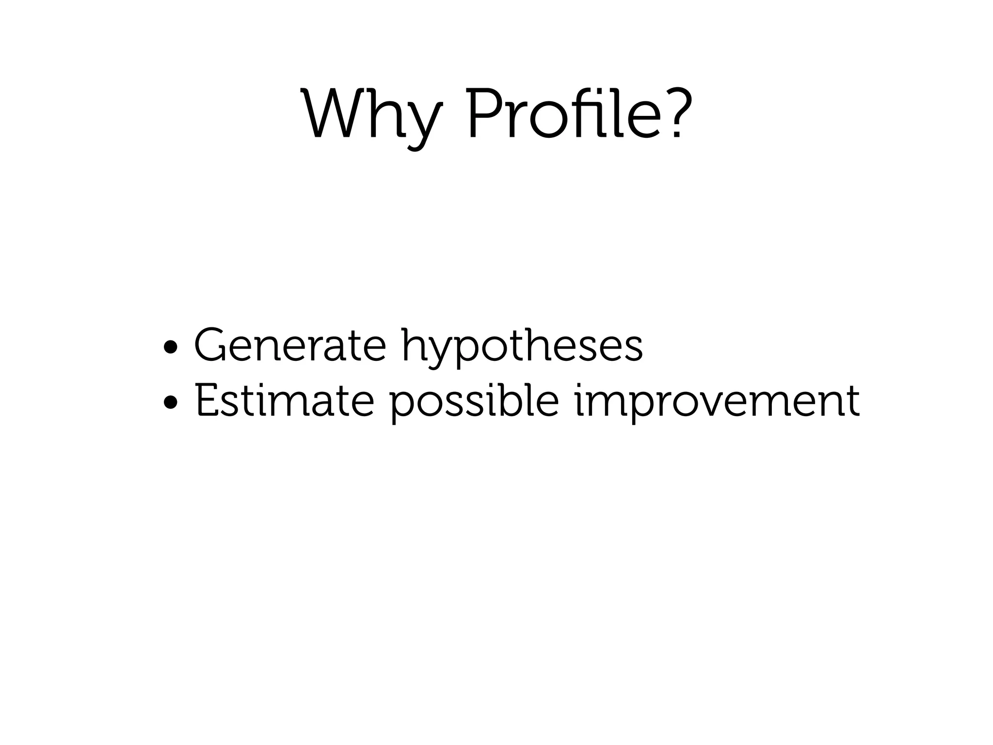Why Proﬁle?
• Generate hypotheses 
• Estimate possible improvement
 