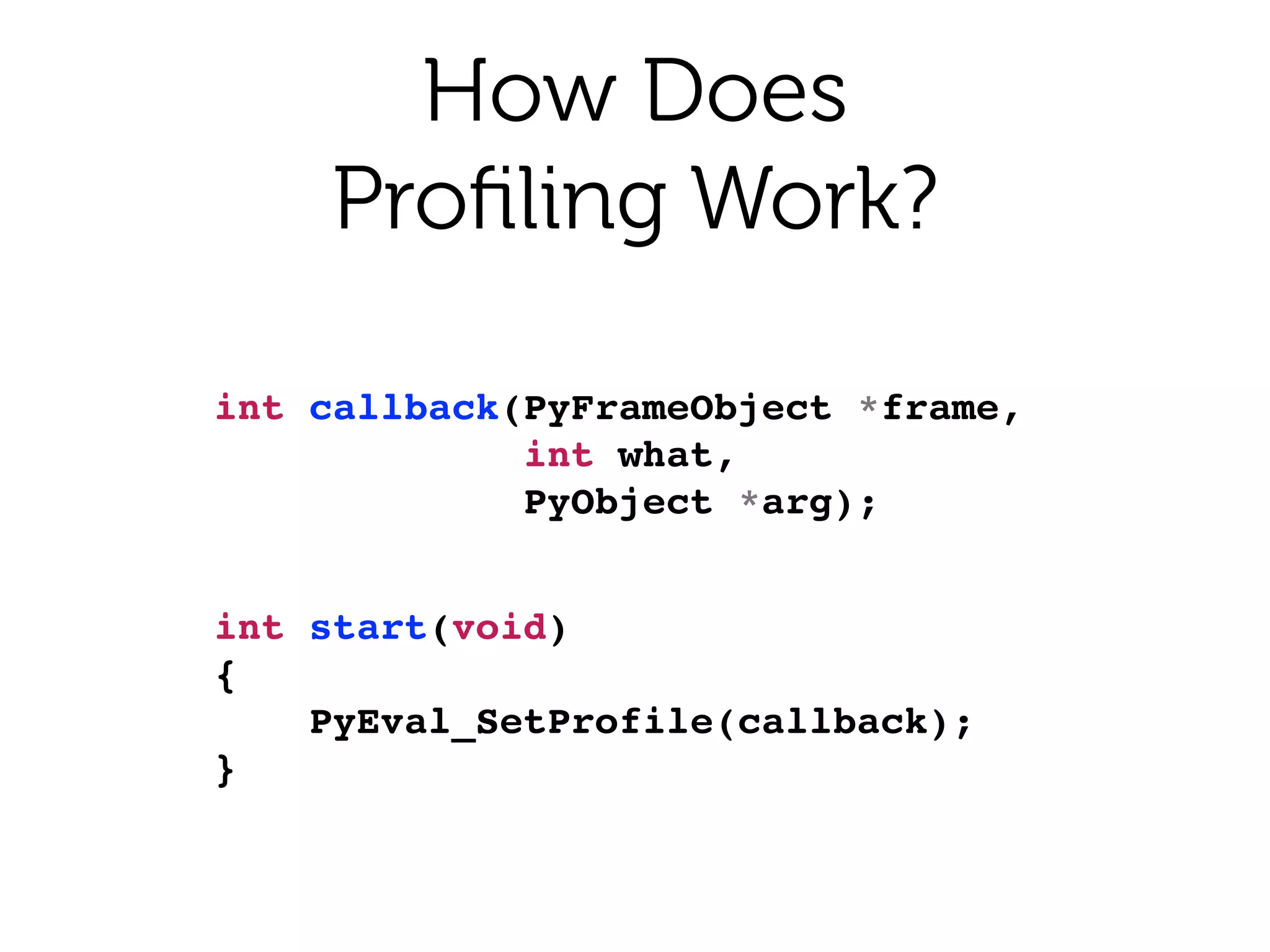 How Does 
Proﬁling Work?
int callback(PyFrameObject *frame,!
int what,!
PyObject *arg);!
int start(void)!
{!
PyEval_SetProfile(callback);!
}!
 