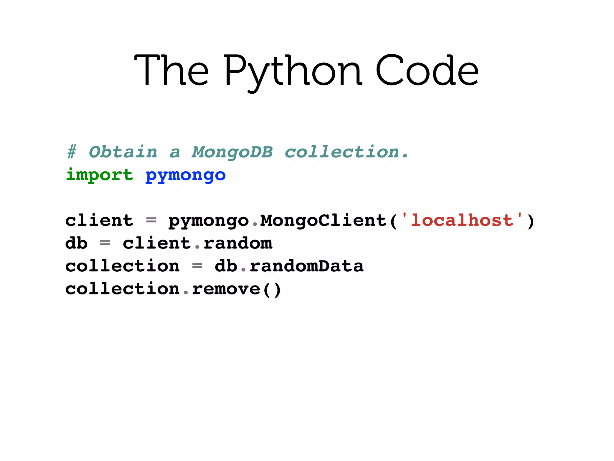 The Python Code
# Obtain a MongoDB collection.!
import pymongo!
!
client = pymongo.MongoClient('localhost')!
db = client.random!
collection = db.randomData!
collection.remove()!
 