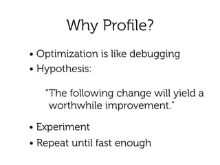 Why Proﬁle?
• Optimization is like debugging
• Hypothesis: 
“The following change will yield a
worthwhile improvement.”
• Experiment
• Repeat until fast enough
 