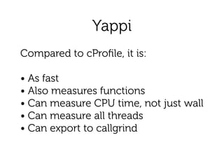 Yappi
Compared to cProﬁle, it is:
!
• As fast
• Also measures functions
• Can measure CPU time, not just wall 
• Can measure all threads
• Can export to callgrind
 