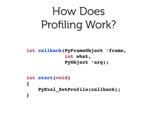 How Does 
Proﬁling Work?
int callback(PyFrameObject *frame,!
int what,!
PyObject *arg);!
int start(void)!
{!
PyEval_SetProfile(callback);!
}!
 