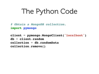 The Python Code
# Obtain a MongoDB collection.!
import pymongo!
!
client = pymongo.MongoClient('localhost')!
db = client.random!
collection = db.randomData!
collection.remove()!
 