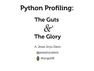 Python Proﬁling:
A. Jesse Jiryu Davis
 
@jessejiryudavis
 
MongoDB
The Glory
&
The Guts
 