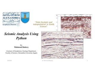 5/9/2022
Seismic Analysis Using
Python
By:
Mahmoud Badawy
(Lecturer of Geophysics, Geology Department,
Faculty of Science, Alexandria University, Egypt)
1
“Data Analysis and
Interpretation in Earth
Science”
Dr. Mahmoud Badawy
 