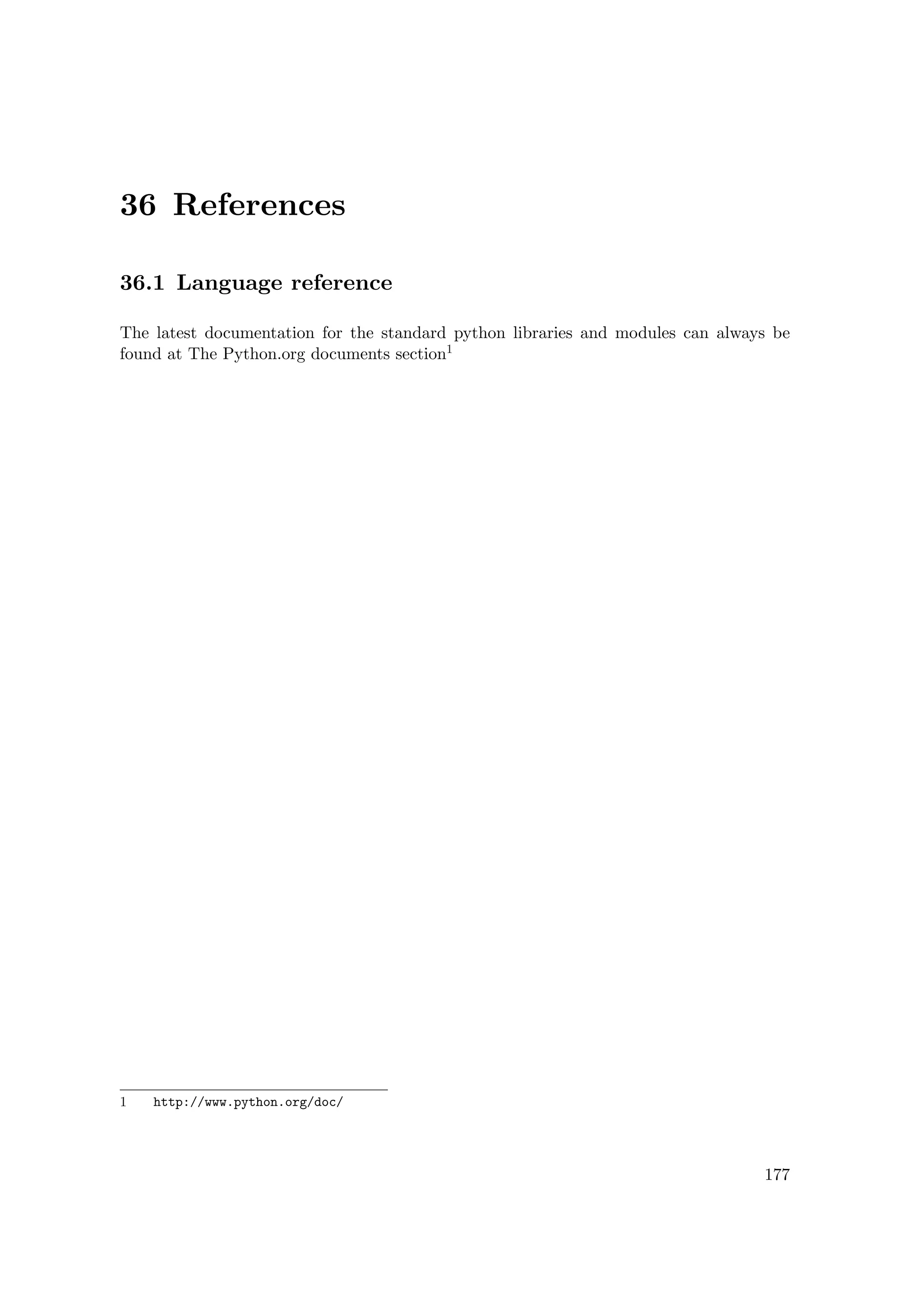 36 References
36.1 Language reference
The latest documentation for the standard python libraries and modules can always be
found at The Python.org documents section1
1 http://www.python.org/doc/
177
 