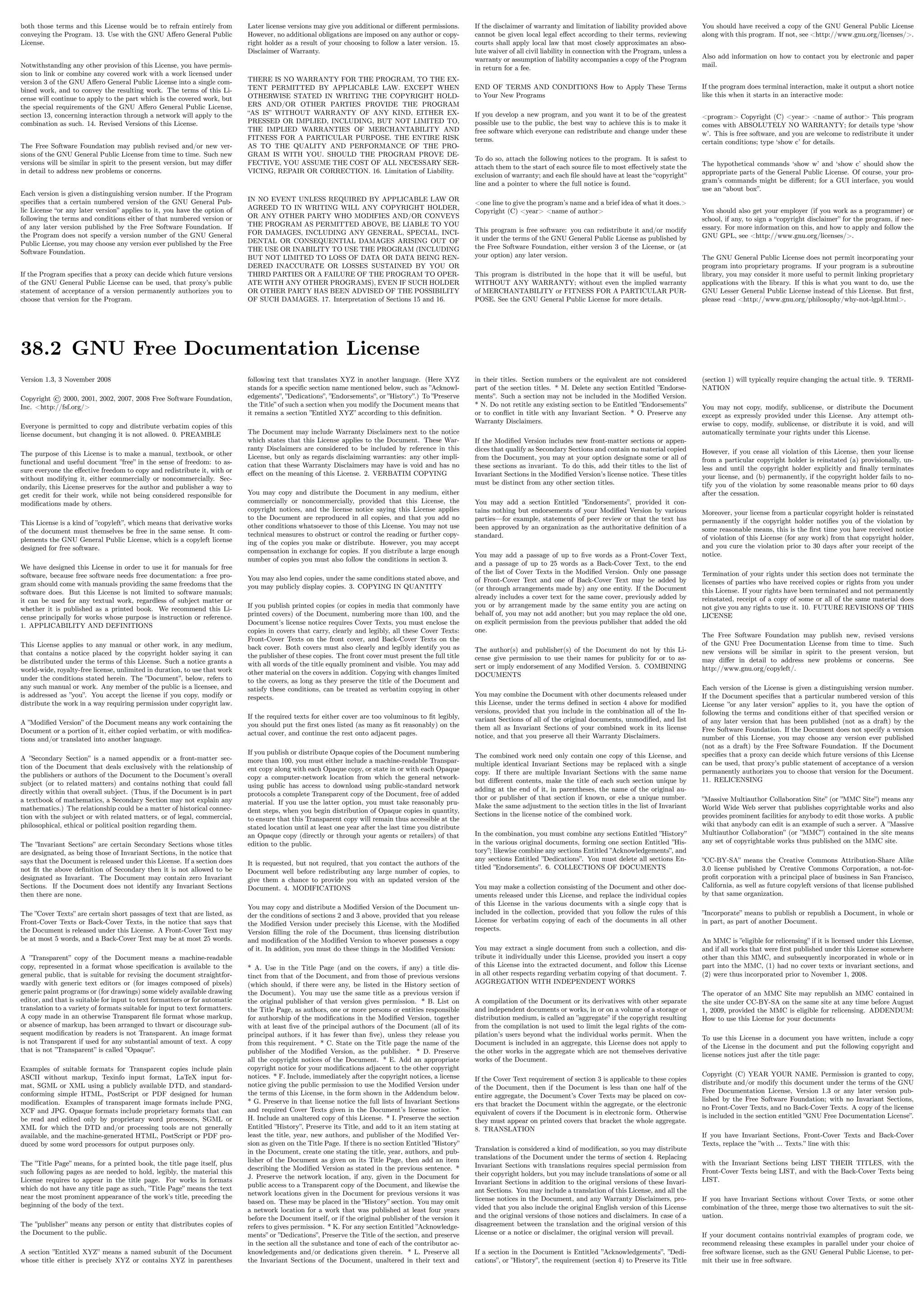 both those terms and this License would be to refrain entirely from
conveying the Program. 13. Use with the GNU Aﬀero General Public
License.
Notwithstanding any other provision of this License, you have permis-
sion to link or combine any covered work with a work licensed under
version 3 of the GNU Aﬀero General Public License into a single com-
bined work, and to convey the resulting work. The terms of this Li-
cense will continue to apply to the part which is the covered work, but
the special requirements of the GNU Aﬀero General Public License,
section 13, concerning interaction through a network will apply to the
combination as such. 14. Revised Versions of this License.
The Free Software Foundation may publish revised and/or new ver-
sions of the GNU General Public License from time to time. Such new
versions will be similar in spirit to the present version, but may diﬀer
in detail to address new problems or concerns.
Each version is given a distinguishing version number. If the Program
speciﬁes that a certain numbered version of the GNU General Pub-
lic License “or any later version” applies to it, you have the option of
following the terms and conditions either of that numbered version or
of any later version published by the Free Software Foundation. If
the Program does not specify a version number of the GNU General
Public License, you may choose any version ever published by the Free
Software Foundation.
If the Program speciﬁes that a proxy can decide which future versions
of the GNU General Public License can be used, that proxy’s public
statement of acceptance of a version permanently authorizes you to
choose that version for the Program.
Later license versions may give you additional or diﬀerent permissions.
However, no additional obligations are imposed on any author or copy-
right holder as a result of your choosing to follow a later version. 15.
Disclaimer of Warranty.
THERE IS NO WARRANTY FOR THE PROGRAM, TO THE EX-
TENT PERMITTED BY APPLICABLE LAW. EXCEPT WHEN
OTHERWISE STATED IN WRITING THE COPYRIGHT HOLD-
ERS AND/OR OTHER PARTIES PROVIDE THE PROGRAM
“AS IS” WITHOUT WARRANTY OF ANY KIND, EITHER EX-
PRESSED OR IMPLIED, INCLUDING, BUT NOT LIMITED TO,
THE IMPLIED WARRANTIES OF MERCHANTABILITY AND
FITNESS FOR A PARTICULAR PURPOSE. THE ENTIRE RISK
AS TO THE QUALITY AND PERFORMANCE OF THE PRO-
GRAM IS WITH YOU. SHOULD THE PROGRAM PROVE DE-
FECTIVE, YOU ASSUME THE COST OF ALL NECESSARY SER-
VICING, REPAIR OR CORRECTION. 16. Limitation of Liability.
IN NO EVENT UNLESS REQUIRED BY APPLICABLE LAW OR
AGREED TO IN WRITING WILL ANY COPYRIGHT HOLDER,
OR ANY OTHER PARTY WHO MODIFIES AND/OR CONVEYS
THE PROGRAM AS PERMITTED ABOVE, BE LIABLE TO YOU
FOR DAMAGES, INCLUDING ANY GENERAL, SPECIAL, INCI-
DENTAL OR CONSEQUENTIAL DAMAGES ARISING OUT OF
THE USE OR INABILITY TO USE THE PROGRAM (INCLUDING
BUT NOT LIMITED TO LOSS OF DATA OR DATA BEING REN-
DERED INACCURATE OR LOSSES SUSTAINED BY YOU OR
THIRD PARTIES OR A FAILURE OF THE PROGRAM TO OPER-
ATE WITH ANY OTHER PROGRAMS), EVEN IF SUCH HOLDER
OR OTHER PARTY HAS BEEN ADVISED OF THE POSSIBILITY
OF SUCH DAMAGES. 17. Interpretation of Sections 15 and 16.
If the disclaimer of warranty and limitation of liability provided above
cannot be given local legal eﬀect according to their terms, reviewing
courts shall apply local law that most closely approximates an abso-
lute waiver of all civil liability in connection with the Program, unless a
warranty or assumption of liability accompanies a copy of the Program
in return for a fee.
END OF TERMS AND CONDITIONS How to Apply These Terms
to Your New Programs
If you develop a new program, and you want it to be of the greatest
possible use to the public, the best way to achieve this is to make it
free software which everyone can redistribute and change under these
terms.
To do so, attach the following notices to the program. It is safest to
attach them to the start of each source ﬁle to most eﬀectively state the
exclusion of warranty; and each ﬁle should have at least the “copyright”
line and a pointer to where the full notice is found.
<one line to give the program’s name and a brief idea of what it does.>
Copyright (C) <year> <name of author>
This program is free software: you can redistribute it and/or modify
it under the terms of the GNU General Public License as published by
the Free Software Foundation, either version 3 of the License, or (at
your option) any later version.
This program is distributed in the hope that it will be useful, but
WITHOUT ANY WARRANTY; without even the implied warranty
of MERCHANTABILITY or FITNESS FOR A PARTICULAR PUR-
POSE. See the GNU General Public License for more details.
You should have received a copy of the GNU General Public License
along with this program. If not, see <http://www.gnu.org/licenses/>.
Also add information on how to contact you by electronic and paper
mail.
If the program does terminal interaction, make it output a short notice
like this when it starts in an interactive mode:
<program> Copyright (C) <year> <name of author> This program
comes with ABSOLUTELY NO WARRANTY; for details type ‘show
w’. This is free software, and you are welcome to redistribute it under
certain conditions; type ‘show c’ for details.
The hypothetical commands ‘show w’ and ‘show c’ should show the
appropriate parts of the General Public License. Of course, your pro-
gram’s commands might be diﬀerent; for a GUI interface, you would
use an “about box”.
You should also get your employer (if you work as a programmer) or
school, if any, to sign a “copyright disclaimer” for the program, if nec-
essary. For more information on this, and how to apply and follow the
GNU GPL, see <http://www.gnu.org/licenses/>.
The GNU General Public License does not permit incorporating your
program into proprietary programs. If your program is a subroutine
library, you may consider it more useful to permit linking proprietary
applications with the library. If this is what you want to do, use the
GNU Lesser General Public License instead of this License. But ﬁrst,
please read <http://www.gnu.org/philosophy/why-not-lgpl.html>.
38.2 GNU Free Documentation License
Version 1.3, 3 November 2008
Copyright © 2000, 2001, 2002, 2007, 2008 Free Software Foundation,
Inc. <http://fsf.org/>
Everyone is permitted to copy and distribute verbatim copies of this
license document, but changing it is not allowed. 0. PREAMBLE
The purpose of this License is to make a manual, textbook, or other
functional and useful document ”free” in the sense of freedom: to as-
sure everyone the eﬀective freedom to copy and redistribute it, with or
without modifying it, either commercially or noncommercially. Sec-
ondarily, this License preserves for the author and publisher a way to
get credit for their work, while not being considered responsible for
modiﬁcations made by others.
This License is a kind of ”copyleft”, which means that derivative works
of the document must themselves be free in the same sense. It com-
plements the GNU General Public License, which is a copyleft license
designed for free software.
We have designed this License in order to use it for manuals for free
software, because free software needs free documentation: a free pro-
gram should come with manuals providing the same freedoms that the
software does. But this License is not limited to software manuals;
it can be used for any textual work, regardless of subject matter or
whether it is published as a printed book. We recommend this Li-
cense principally for works whose purpose is instruction or reference.
1. APPLICABILITY AND DEFINITIONS
This License applies to any manual or other work, in any medium,
that contains a notice placed by the copyright holder saying it can
be distributed under the terms of this License. Such a notice grants a
world-wide, royalty-free license, unlimited in duration, to use that work
under the conditions stated herein. The ”Document”, below, refers to
any such manual or work. Any member of the public is a licensee, and
is addressed as ”you”. You accept the license if you copy, modify or
distribute the work in a way requiring permission under copyright law.
A ”Modiﬁed Version” of the Document means any work containing the
Document or a portion of it, either copied verbatim, or with modiﬁca-
tions and/or translated into another language.
A ”Secondary Section” is a named appendix or a front-matter sec-
tion of the Document that deals exclusively with the relationship of
the publishers or authors of the Document to the Document’s overall
subject (or to related matters) and contains nothing that could fall
directly within that overall subject. (Thus, if the Document is in part
a textbook of mathematics, a Secondary Section may not explain any
mathematics.) The relationship could be a matter of historical connec-
tion with the subject or with related matters, or of legal, commercial,
philosophical, ethical or political position regarding them.
The ”Invariant Sections” are certain Secondary Sections whose titles
are designated, as being those of Invariant Sections, in the notice that
says that the Document is released under this License. If a section does
not ﬁt the above deﬁnition of Secondary then it is not allowed to be
designated as Invariant. The Document may contain zero Invariant
Sections. If the Document does not identify any Invariant Sections
then there are none.
The ”Cover Texts” are certain short passages of text that are listed, as
Front-Cover Texts or Back-Cover Texts, in the notice that says that
the Document is released under this License. A Front-Cover Text may
be at most 5 words, and a Back-Cover Text may be at most 25 words.
A ”Transparent” copy of the Document means a machine-readable
copy, represented in a format whose speciﬁcation is available to the
general public, that is suitable for revising the document straightfor-
wardly with generic text editors or (for images composed of pixels)
generic paint programs or (for drawings) some widely available drawing
editor, and that is suitable for input to text formatters or for automatic
translation to a variety of formats suitable for input to text formatters.
A copy made in an otherwise Transparent ﬁle format whose markup,
or absence of markup, has been arranged to thwart or discourage sub-
sequent modiﬁcation by readers is not Transparent. An image format
is not Transparent if used for any substantial amount of text. A copy
that is not ”Transparent” is called ”Opaque”.
Examples of suitable formats for Transparent copies include plain
ASCII without markup, Texinfo input format, LaTeX input for-
mat, SGML or XML using a publicly available DTD, and standard-
conforming simple HTML, PostScript or PDF designed for human
modiﬁcation. Examples of transparent image formats include PNG,
XCF and JPG. Opaque formats include proprietary formats that can
be read and edited only by proprietary word processors, SGML or
XML for which the DTD and/or processing tools are not generally
available, and the machine-generated HTML, PostScript or PDF pro-
duced by some word processors for output purposes only.
The ”Title Page” means, for a printed book, the title page itself, plus
such following pages as are needed to hold, legibly, the material this
License requires to appear in the title page. For works in formats
which do not have any title page as such, ”Title Page” means the text
near the most prominent appearance of the work’s title, preceding the
beginning of the body of the text.
The ”publisher” means any person or entity that distributes copies of
the Document to the public.
A section ”Entitled XYZ” means a named subunit of the Document
whose title either is precisely XYZ or contains XYZ in parentheses
following text that translates XYZ in another language. (Here XYZ
stands for a speciﬁc section name mentioned below, such as ”Acknowl-
edgements”, ”Dedications”, ”Endorsements”, or ”History”.) To ”Preserve
the Title” of such a section when you modify the Document means that
it remains a section ”Entitled XYZ” according to this deﬁnition.
The Document may include Warranty Disclaimers next to the notice
which states that this License applies to the Document. These War-
ranty Disclaimers are considered to be included by reference in this
License, but only as regards disclaiming warranties: any other impli-
cation that these Warranty Disclaimers may have is void and has no
eﬀect on the meaning of this License. 2. VERBATIM COPYING
You may copy and distribute the Document in any medium, either
commercially or noncommercially, provided that this License, the
copyright notices, and the license notice saying this License applies
to the Document are reproduced in all copies, and that you add no
other conditions whatsoever to those of this License. You may not use
technical measures to obstruct or control the reading or further copy-
ing of the copies you make or distribute. However, you may accept
compensation in exchange for copies. If you distribute a large enough
number of copies you must also follow the conditions in section 3.
You may also lend copies, under the same conditions stated above, and
you may publicly display copies. 3. COPYING IN QUANTITY
If you publish printed copies (or copies in media that commonly have
printed covers) of the Document, numbering more than 100, and the
Document’s license notice requires Cover Texts, you must enclose the
copies in covers that carry, clearly and legibly, all these Cover Texts:
Front-Cover Texts on the front cover, and Back-Cover Texts on the
back cover. Both covers must also clearly and legibly identify you as
the publisher of these copies. The front cover must present the full title
with all words of the title equally prominent and visible. You may add
other material on the covers in addition. Copying with changes limited
to the covers, as long as they preserve the title of the Document and
satisfy these conditions, can be treated as verbatim copying in other
respects.
If the required texts for either cover are too voluminous to ﬁt legibly,
you should put the ﬁrst ones listed (as many as ﬁt reasonably) on the
actual cover, and continue the rest onto adjacent pages.
If you publish or distribute Opaque copies of the Document numbering
more than 100, you must either include a machine-readable Transpar-
ent copy along with each Opaque copy, or state in or with each Opaque
copy a computer-network location from which the general network-
using public has access to download using public-standard network
protocols a complete Transparent copy of the Document, free of added
material. If you use the latter option, you must take reasonably pru-
dent steps, when you begin distribution of Opaque copies in quantity,
to ensure that this Transparent copy will remain thus accessible at the
stated location until at least one year after the last time you distribute
an Opaque copy (directly or through your agents or retailers) of that
edition to the public.
It is requested, but not required, that you contact the authors of the
Document well before redistributing any large number of copies, to
give them a chance to provide you with an updated version of the
Document. 4. MODIFICATIONS
You may copy and distribute a Modiﬁed Version of the Document un-
der the conditions of sections 2 and 3 above, provided that you release
the Modiﬁed Version under precisely this License, with the Modiﬁed
Version ﬁlling the role of the Document, thus licensing distribution
and modiﬁcation of the Modiﬁed Version to whoever possesses a copy
of it. In addition, you must do these things in the Modiﬁed Version:
* A. Use in the Title Page (and on the covers, if any) a title dis-
tinct from that of the Document, and from those of previous versions
(which should, if there were any, be listed in the History section of
the Document). You may use the same title as a previous version if
the original publisher of that version gives permission. * B. List on
the Title Page, as authors, one or more persons or entities responsible
for authorship of the modiﬁcations in the Modiﬁed Version, together
with at least ﬁve of the principal authors of the Document (all of its
principal authors, if it has fewer than ﬁve), unless they release you
from this requirement. * C. State on the Title page the name of the
publisher of the Modiﬁed Version, as the publisher. * D. Preserve
all the copyright notices of the Document. * E. Add an appropriate
copyright notice for your modiﬁcations adjacent to the other copyright
notices. * F. Include, immediately after the copyright notices, a license
notice giving the public permission to use the Modiﬁed Version under
the terms of this License, in the form shown in the Addendum below.
* G. Preserve in that license notice the full lists of Invariant Sections
and required Cover Texts given in the Document’s license notice. *
H. Include an unaltered copy of this License. * I. Preserve the section
Entitled ”History”, Preserve its Title, and add to it an item stating at
least the title, year, new authors, and publisher of the Modiﬁed Ver-
sion as given on the Title Page. If there is no section Entitled ”History”
in the Document, create one stating the title, year, authors, and pub-
lisher of the Document as given on its Title Page, then add an item
describing the Modiﬁed Version as stated in the previous sentence. *
J. Preserve the network location, if any, given in the Document for
public access to a Transparent copy of the Document, and likewise the
network locations given in the Document for previous versions it was
based on. These may be placed in the ”History” section. You may omit
a network location for a work that was published at least four years
before the Document itself, or if the original publisher of the version it
refers to gives permission. * K. For any section Entitled ”Acknowledge-
ments” or ”Dedications”, Preserve the Title of the section, and preserve
in the section all the substance and tone of each of the contributor ac-
knowledgements and/or dedications given therein. * L. Preserve all
the Invariant Sections of the Document, unaltered in their text and
in their titles. Section numbers or the equivalent are not considered
part of the section titles. * M. Delete any section Entitled ”Endorse-
ments”. Such a section may not be included in the Modiﬁed Version.
* N. Do not retitle any existing section to be Entitled ”Endorsements”
or to conﬂict in title with any Invariant Section. * O. Preserve any
Warranty Disclaimers.
If the Modiﬁed Version includes new front-matter sections or appen-
dices that qualify as Secondary Sections and contain no material copied
from the Document, you may at your option designate some or all of
these sections as invariant. To do this, add their titles to the list of
Invariant Sections in the Modiﬁed Version’s license notice. These titles
must be distinct from any other section titles.
You may add a section Entitled ”Endorsements”, provided it con-
tains nothing but endorsements of your Modiﬁed Version by various
parties—for example, statements of peer review or that the text has
been approved by an organization as the authoritative deﬁnition of a
standard.
You may add a passage of up to ﬁve words as a Front-Cover Text,
and a passage of up to 25 words as a Back-Cover Text, to the end
of the list of Cover Texts in the Modiﬁed Version. Only one passage
of Front-Cover Text and one of Back-Cover Text may be added by
(or through arrangements made by) any one entity. If the Document
already includes a cover text for the same cover, previously added by
you or by arrangement made by the same entity you are acting on
behalf of, you may not add another; but you may replace the old one,
on explicit permission from the previous publisher that added the old
one.
The author(s) and publisher(s) of the Document do not by this Li-
cense give permission to use their names for publicity for or to as-
sert or imply endorsement of any Modiﬁed Version. 5. COMBINING
DOCUMENTS
You may combine the Document with other documents released under
this License, under the terms deﬁned in section 4 above for modiﬁed
versions, provided that you include in the combination all of the In-
variant Sections of all of the original documents, unmodiﬁed, and list
them all as Invariant Sections of your combined work in its license
notice, and that you preserve all their Warranty Disclaimers.
The combined work need only contain one copy of this License, and
multiple identical Invariant Sections may be replaced with a single
copy. If there are multiple Invariant Sections with the same name
but diﬀerent contents, make the title of each such section unique by
adding at the end of it, in parentheses, the name of the original au-
thor or publisher of that section if known, or else a unique number.
Make the same adjustment to the section titles in the list of Invariant
Sections in the license notice of the combined work.
In the combination, you must combine any sections Entitled ”History”
in the various original documents, forming one section Entitled ”His-
tory”; likewise combine any sections Entitled ”Acknowledgements”, and
any sections Entitled ”Dedications”. You must delete all sections En-
titled ”Endorsements”. 6. COLLECTIONS OF DOCUMENTS
You may make a collection consisting of the Document and other doc-
uments released under this License, and replace the individual copies
of this License in the various documents with a single copy that is
included in the collection, provided that you follow the rules of this
License for verbatim copying of each of the documents in all other
respects.
You may extract a single document from such a collection, and dis-
tribute it individually under this License, provided you insert a copy
of this License into the extracted document, and follow this License
in all other respects regarding verbatim copying of that document. 7.
AGGREGATION WITH INDEPENDENT WORKS
A compilation of the Document or its derivatives with other separate
and independent documents or works, in or on a volume of a storage or
distribution medium, is called an ”aggregate” if the copyright resulting
from the compilation is not used to limit the legal rights of the com-
pilation’s users beyond what the individual works permit. When the
Document is included in an aggregate, this License does not apply to
the other works in the aggregate which are not themselves derivative
works of the Document.
If the Cover Text requirement of section 3 is applicable to these copies
of the Document, then if the Document is less than one half of the
entire aggregate, the Document’s Cover Texts may be placed on cov-
ers that bracket the Document within the aggregate, or the electronic
equivalent of covers if the Document is in electronic form. Otherwise
they must appear on printed covers that bracket the whole aggregate.
8. TRANSLATION
Translation is considered a kind of modiﬁcation, so you may distribute
translations of the Document under the terms of section 4. Replacing
Invariant Sections with translations requires special permission from
their copyright holders, but you may include translations of some or all
Invariant Sections in addition to the original versions of these Invari-
ant Sections. You may include a translation of this License, and all the
license notices in the Document, and any Warranty Disclaimers, pro-
vided that you also include the original English version of this License
and the original versions of those notices and disclaimers. In case of a
disagreement between the translation and the original version of this
License or a notice or disclaimer, the original version will prevail.
If a section in the Document is Entitled ”Acknowledgements”, ”Dedi-
cations”, or ”History”, the requirement (section 4) to Preserve its Title
(section 1) will typically require changing the actual title. 9. TERMI-
NATION
You may not copy, modify, sublicense, or distribute the Document
except as expressly provided under this License. Any attempt oth-
erwise to copy, modify, sublicense, or distribute it is void, and will
automatically terminate your rights under this License.
However, if you cease all violation of this License, then your license
from a particular copyright holder is reinstated (a) provisionally, un-
less and until the copyright holder explicitly and ﬁnally terminates
your license, and (b) permanently, if the copyright holder fails to no-
tify you of the violation by some reasonable means prior to 60 days
after the cessation.
Moreover, your license from a particular copyright holder is reinstated
permanently if the copyright holder notiﬁes you of the violation by
some reasonable means, this is the ﬁrst time you have received notice
of violation of this License (for any work) from that copyright holder,
and you cure the violation prior to 30 days after your receipt of the
notice.
Termination of your rights under this section does not terminate the
licenses of parties who have received copies or rights from you under
this License. If your rights have been terminated and not permanently
reinstated, receipt of a copy of some or all of the same material does
not give you any rights to use it. 10. FUTURE REVISIONS OF THIS
LICENSE
The Free Software Foundation may publish new, revised versions
of the GNU Free Documentation License from time to time. Such
new versions will be similar in spirit to the present version, but
may diﬀer in detail to address new problems or concerns. See
http://www.gnu.org/copyleft/.
Each version of the License is given a distinguishing version number.
If the Document speciﬁes that a particular numbered version of this
License ”or any later version” applies to it, you have the option of
following the terms and conditions either of that speciﬁed version or
of any later version that has been published (not as a draft) by the
Free Software Foundation. If the Document does not specify a version
number of this License, you may choose any version ever published
(not as a draft) by the Free Software Foundation. If the Document
speciﬁes that a proxy can decide which future versions of this License
can be used, that proxy’s public statement of acceptance of a version
permanently authorizes you to choose that version for the Document.
11. RELICENSING
”Massive Multiauthor Collaboration Site” (or ”MMC Site”) means any
World Wide Web server that publishes copyrightable works and also
provides prominent facilities for anybody to edit those works. A public
wiki that anybody can edit is an example of such a server. A ”Massive
Multiauthor Collaboration” (or ”MMC”) contained in the site means
any set of copyrightable works thus published on the MMC site.
”CC-BY-SA” means the Creative Commons Attribution-Share Alike
3.0 license published by Creative Commons Corporation, a not-for-
proﬁt corporation with a principal place of business in San Francisco,
California, as well as future copyleft versions of that license published
by that same organization.
”Incorporate” means to publish or republish a Document, in whole or
in part, as part of another Document.
An MMC is ”eligible for relicensing” if it is licensed under this License,
and if all works that were ﬁrst published under this License somewhere
other than this MMC, and subsequently incorporated in whole or in
part into the MMC, (1) had no cover texts or invariant sections, and
(2) were thus incorporated prior to November 1, 2008.
The operator of an MMC Site may republish an MMC contained in
the site under CC-BY-SA on the same site at any time before August
1, 2009, provided the MMC is eligible for relicensing. ADDENDUM:
How to use this License for your documents
To use this License in a document you have written, include a copy
of the License in the document and put the following copyright and
license notices just after the title page:
Copyright (C) YEAR YOUR NAME. Permission is granted to copy,
distribute and/or modify this document under the terms of the GNU
Free Documentation License, Version 1.3 or any later version pub-
lished by the Free Software Foundation; with no Invariant Sections,
no Front-Cover Texts, and no Back-Cover Texts. A copy of the license
is included in the section entitled ”GNU Free Documentation License”.
If you have Invariant Sections, Front-Cover Texts and Back-Cover
Texts, replace the ”with … Texts.” line with this:
with the Invariant Sections being LIST THEIR TITLES, with the
Front-Cover Texts being LIST, and with the Back-Cover Texts being
LIST.
If you have Invariant Sections without Cover Texts, or some other
combination of the three, merge those two alternatives to suit the sit-
uation.
If your document contains nontrivial examples of program code, we
recommend releasing these examples in parallel under your choice of
free software license, such as the GNU General Public License, to per-
mit their use in free software.
 