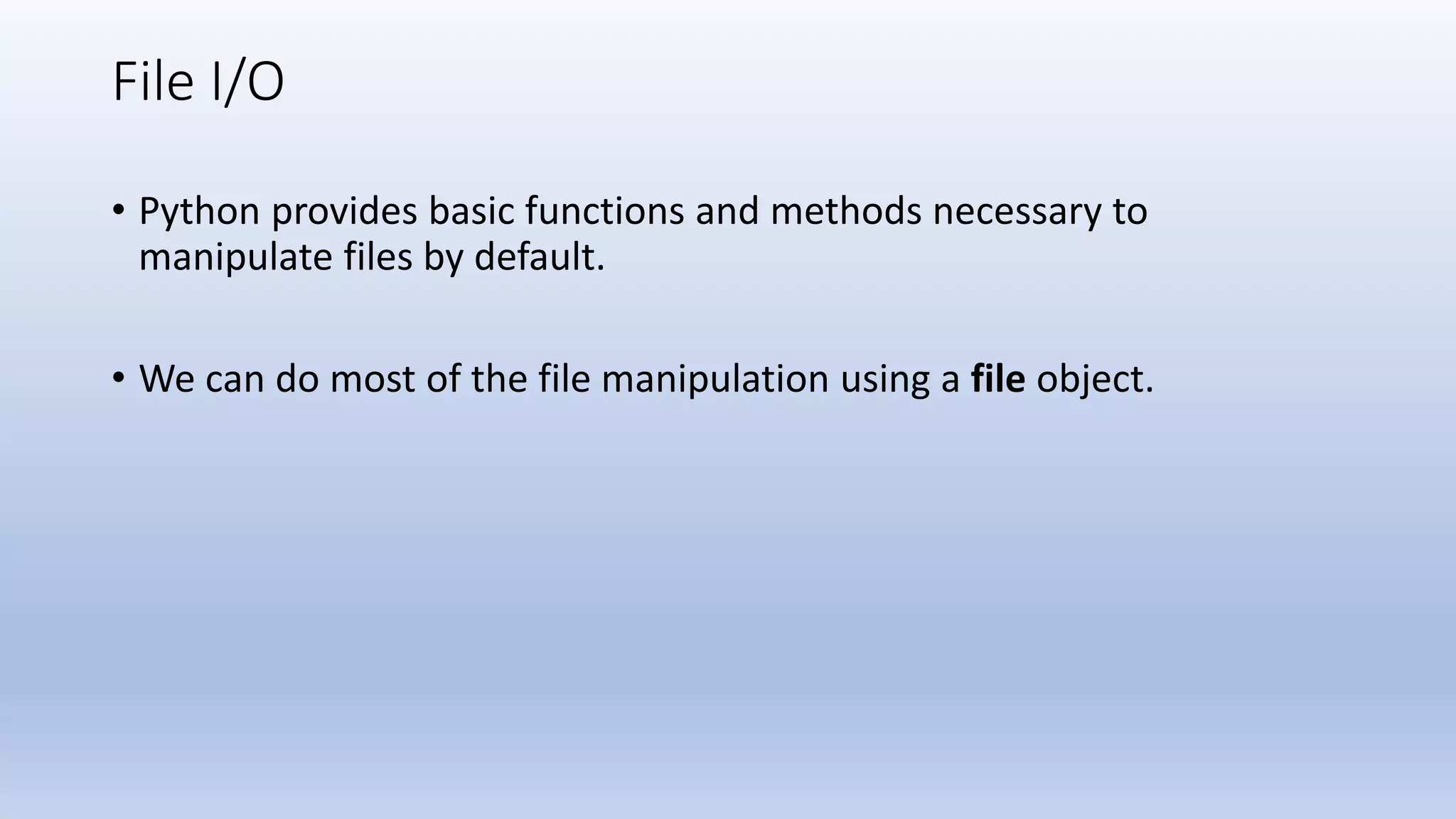 File I/O • Python provides basic functions and methods necessary to manipulate files by default. • We can do most of the file manipulation using a file object. 