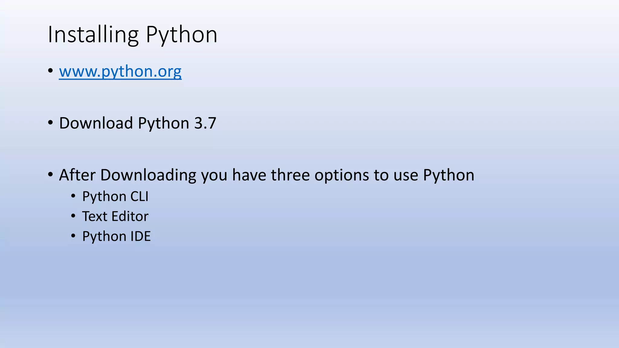 Installing Python • www.python.org • Download Python 3.7 • After Downloading you have three options to use Python • Python CLI • Text Editor • Python IDE 