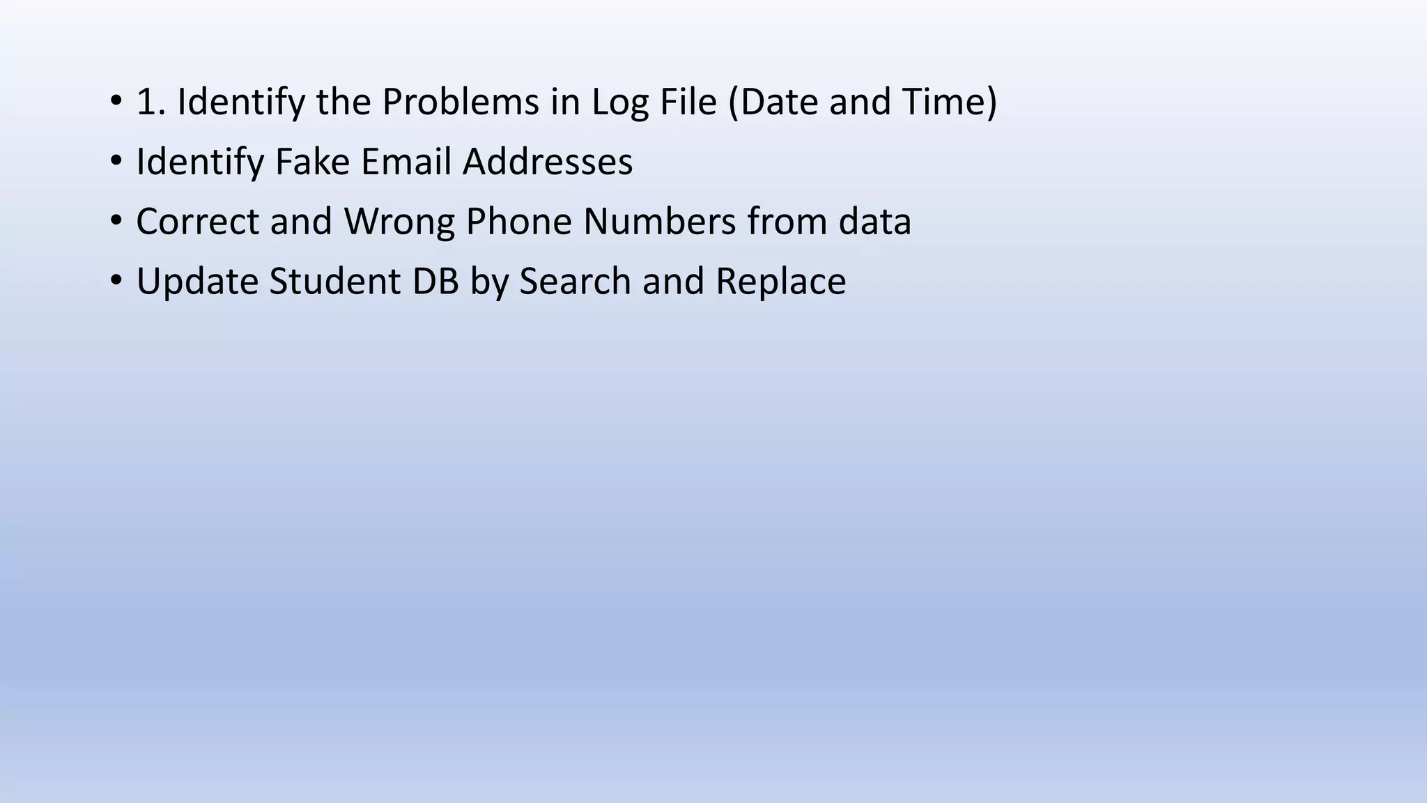 • 1. Identify the Problems in Log File (Date and Time) • Identify Fake Email Addresses • Correct and Wrong Phone Numbers from data • Update Student DB by Search and Replace 