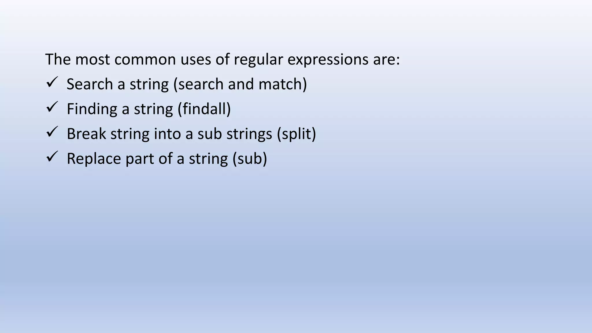The most common uses of regular expressions are:  Search a string (search and match)  Finding a string (findall)  Break string into a sub strings (split)  Replace part of a string (sub) 