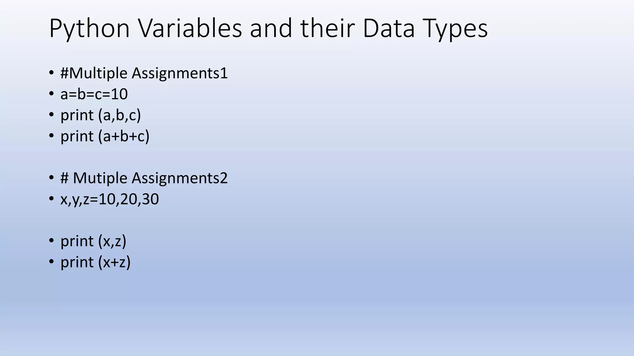 Python Variables and their Data Types • #Multiple Assignments1 • a=b=c=10 • print (a,b,c) • print (a+b+c) • # Mutiple Assignments2 • x,y,z=10,20,30 • print (x,z) • print (x+z) 