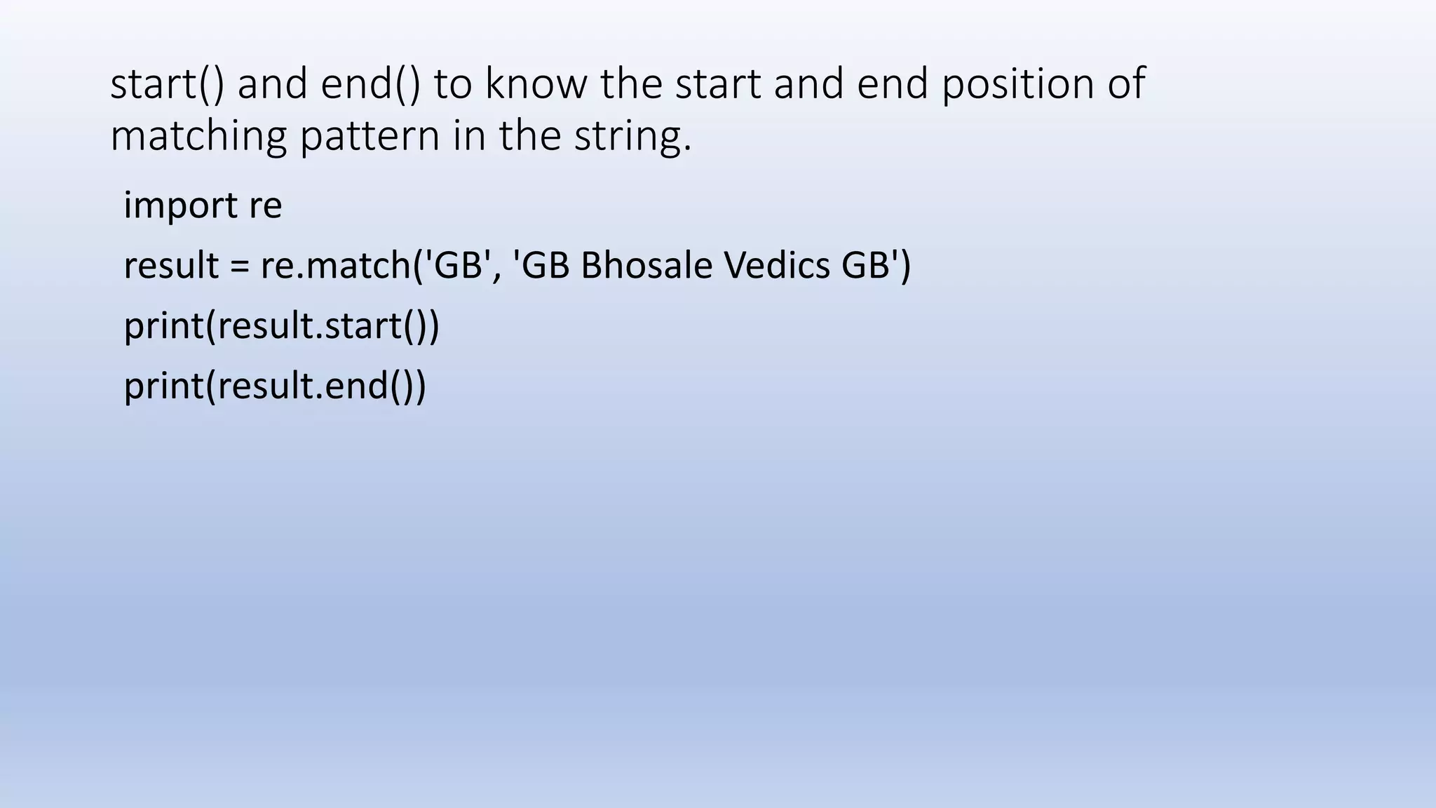 start() and end() to know the start and end position of matching pattern in the string. import re result = re.match('GB', 'GB Bhosale Vedics GB') print(result.start()) print(result.end()) 