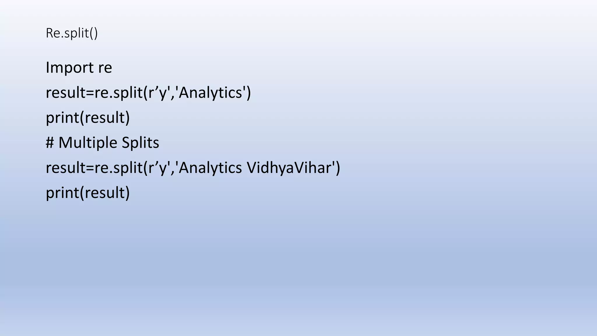 Re.split() Import re result=re.split(r’y','Analytics') print(result) # Multiple Splits result=re.split(r’y','Analytics VidhyaVihar') print(result) 