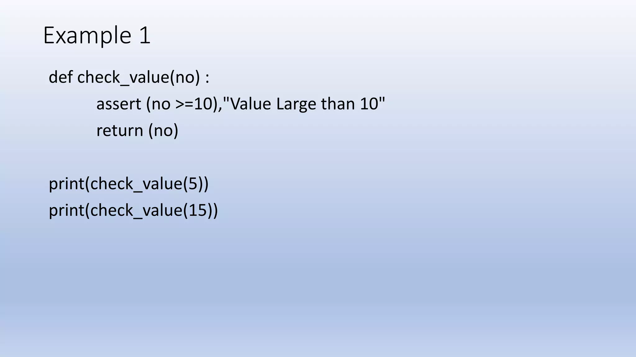 Example 1 def check_value(no) : assert (no >=10),"Value Large than 10" return (no) print(check_value(5)) print(check_value(15)) 