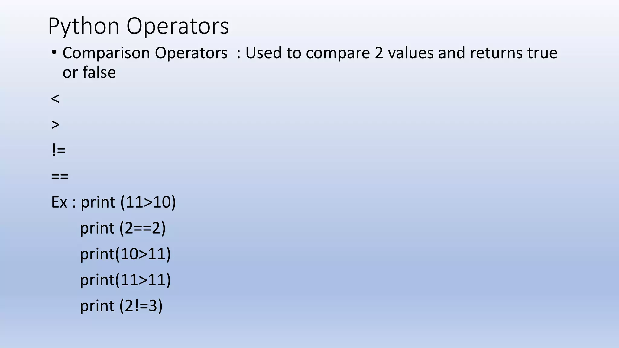 Python Operators • Comparison Operators : Used to compare 2 values and returns true or false < > != == Ex : print (11>10) print (2==2) print(10>11) print(11>11) print (2!=3) 