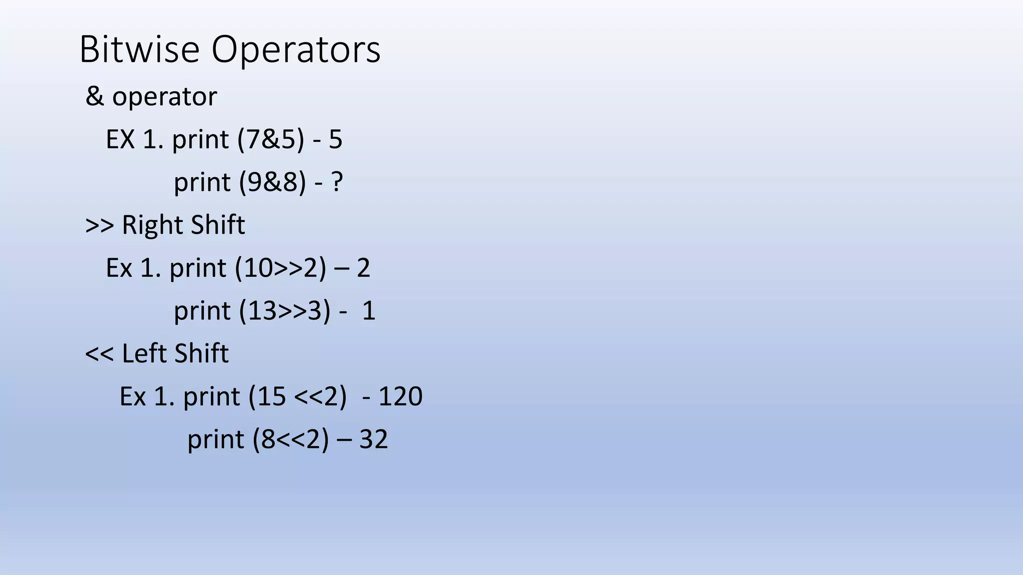 Bitwise Operators & operator EX 1. print (7&5) - 5 print (9&8) - ? >> Right Shift Ex 1. print (10>>2) – 2 print (13>>3) - 1 << Left Shift Ex 1. print (15 <<2) - 120 print (8<<2) – 32 
