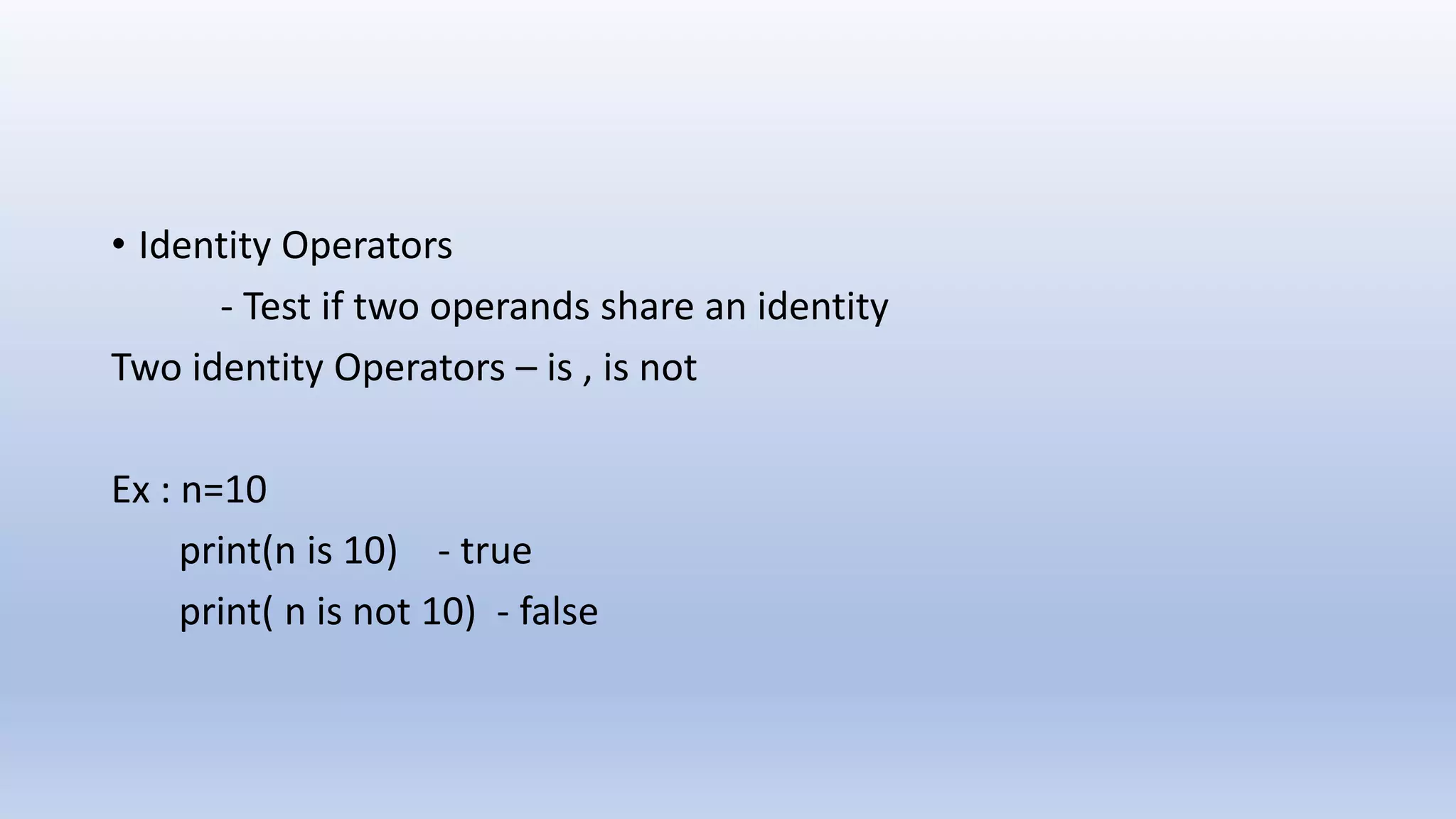 • Identity Operators - Test if two operands share an identity Two identity Operators – is , is not Ex : n=10 print(n is 10) - true print( n is not 10) - false 
