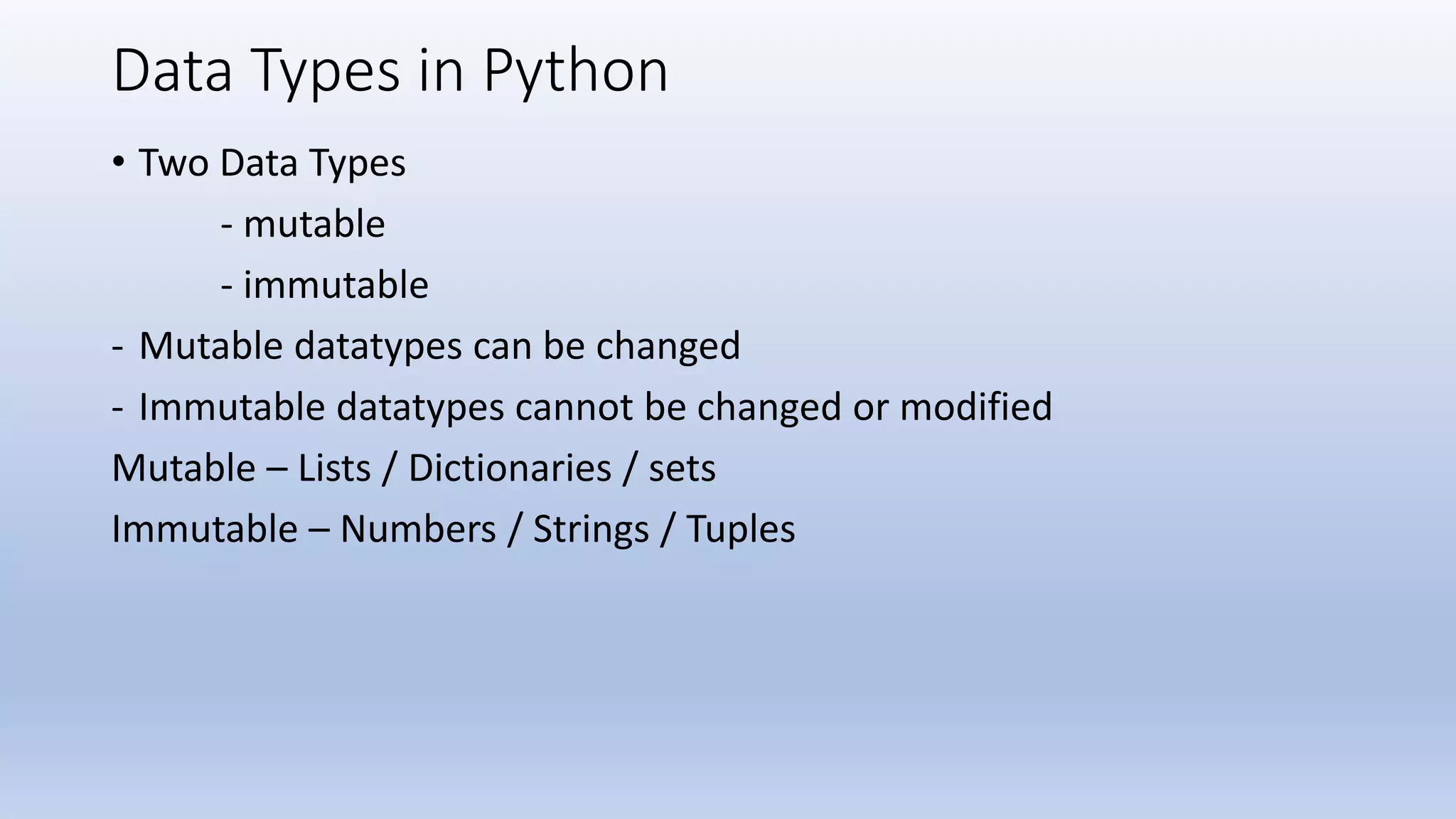Data Types in Python • Two Data Types - mutable - immutable - Mutable datatypes can be changed - Immutable datatypes cannot be changed or modified Mutable – Lists / Dictionaries / sets Immutable – Numbers / Strings / Tuples 