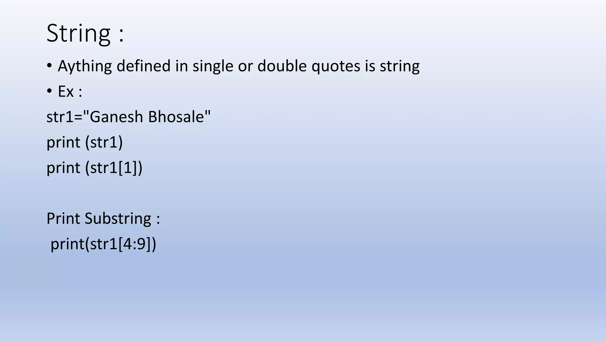 String : • Aything defined in single or double quotes is string • Ex : str1="Ganesh Bhosale" print (str1) print (str1[1]) Print Substring : print(str1[4:9]) 