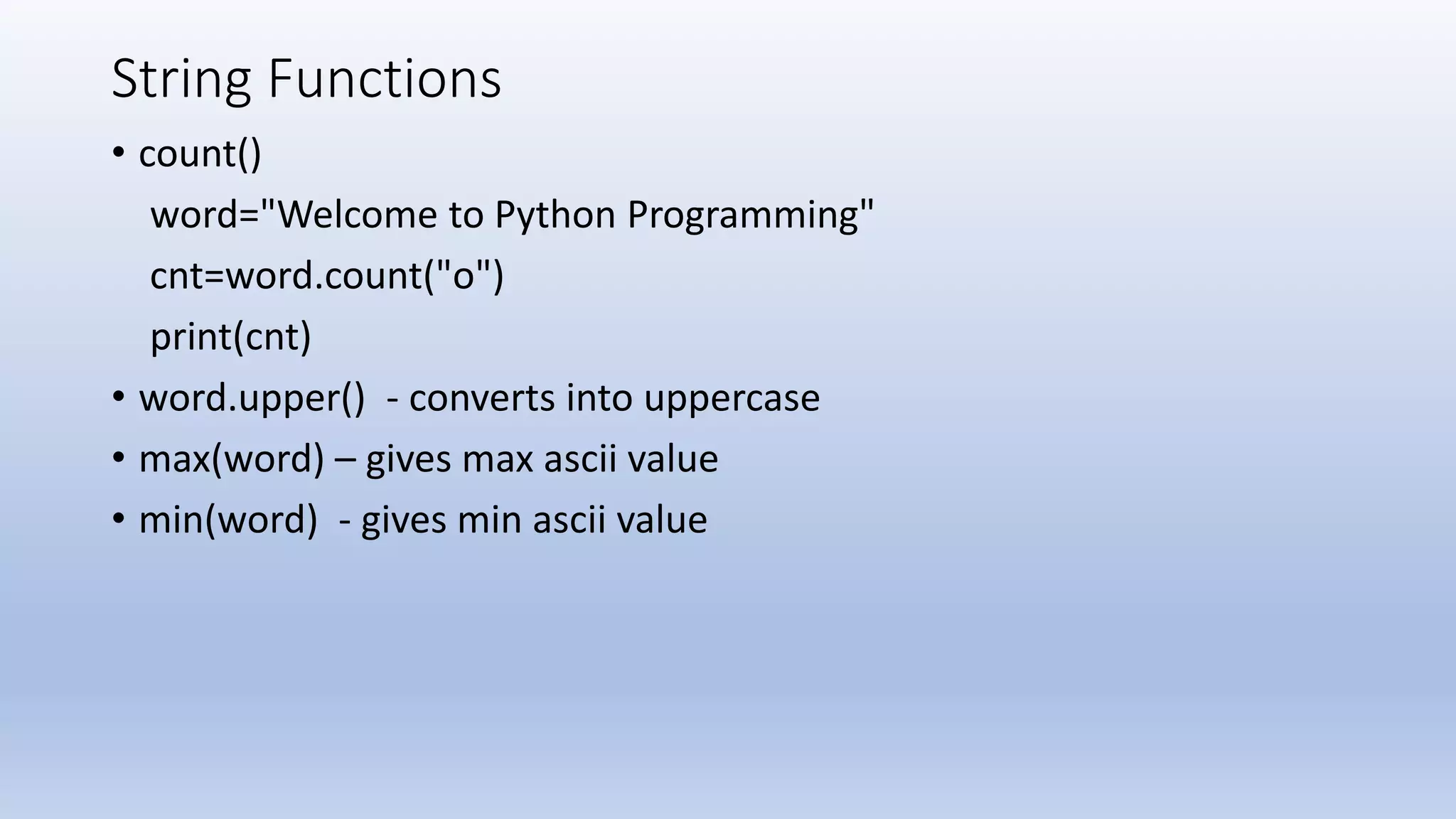 String Functions • count() word="Welcome to Python Programming" cnt=word.count("o") print(cnt) • word.upper() - converts into uppercase • max(word) – gives max ascii value • min(word) - gives min ascii value 